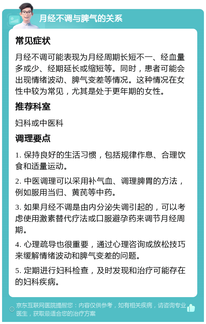 月经不调与脾气的关系 常见症状 月经不调可能表现为月经周期长短不一、经血量多或少、经期延长或缩短等。同时，患者可能会出现情绪波动、脾气变差等情况。这种情况在女性中较为常见，尤其是处于更年期的女性。 推荐科室 妇科或中医科 调理要点 1. 保持良好的生活习惯，包括规律作息、合理饮食和适量运动。 2. 中医调理可以采用补气血、调理脾胃的方法，例如服用当归、黄芪等中药。 3. 如果月经不调是由内分泌失调引起的，可以考虑使用激素替代疗法或口服避孕药来调节月经周期。 4. 心理疏导也很重要，通过心理咨询或放松技巧来缓解情绪波动和脾气变差的问题。 5. 定期进行妇科检查，及时发现和治疗可能存在的妇科疾病。