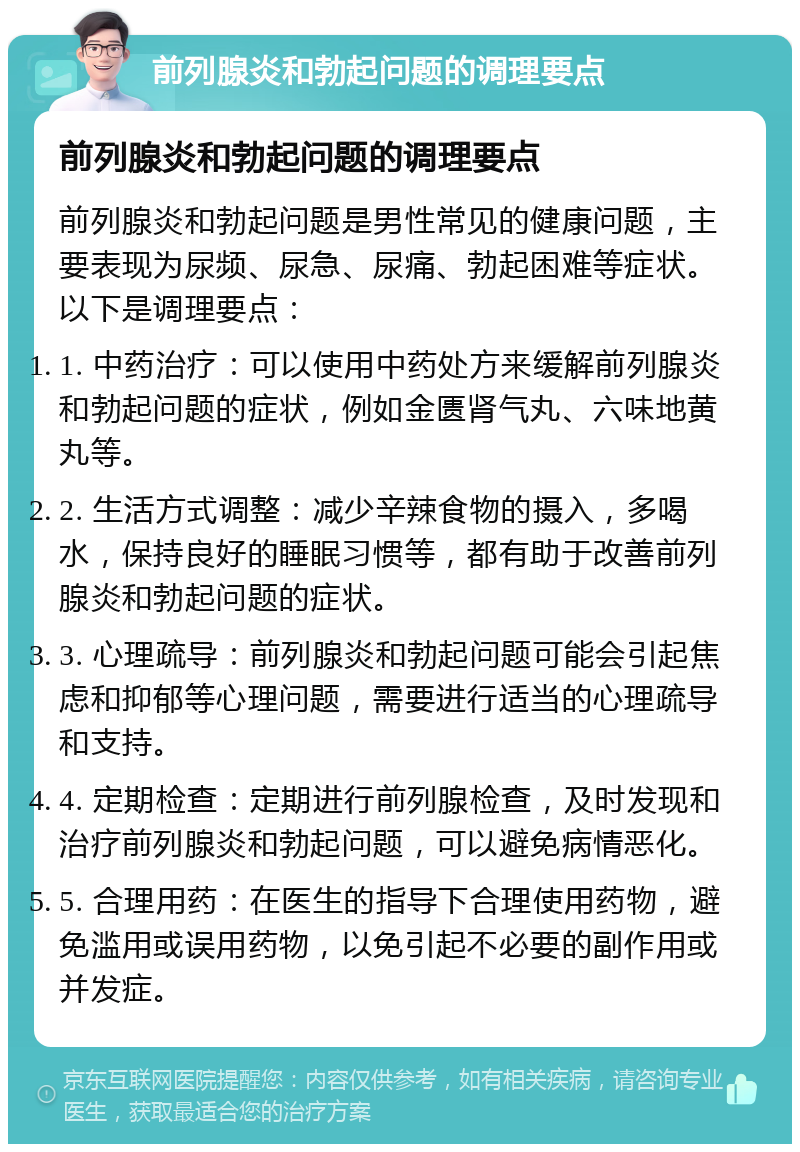 前列腺炎和勃起问题的调理要点 前列腺炎和勃起问题的调理要点 前列腺炎和勃起问题是男性常见的健康问题，主要表现为尿频、尿急、尿痛、勃起困难等症状。以下是调理要点： 1. 中药治疗：可以使用中药处方来缓解前列腺炎和勃起问题的症状，例如金匮肾气丸、六味地黄丸等。 2. 生活方式调整：减少辛辣食物的摄入，多喝水，保持良好的睡眠习惯等，都有助于改善前列腺炎和勃起问题的症状。 3. 心理疏导：前列腺炎和勃起问题可能会引起焦虑和抑郁等心理问题，需要进行适当的心理疏导和支持。 4. 定期检查：定期进行前列腺检查，及时发现和治疗前列腺炎和勃起问题，可以避免病情恶化。 5. 合理用药：在医生的指导下合理使用药物，避免滥用或误用药物，以免引起不必要的副作用或并发症。