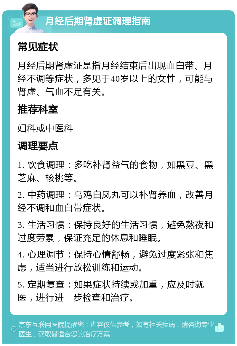 月经后期肾虚证调理指南 常见症状 月经后期肾虚证是指月经结束后出现血白带、月经不调等症状，多见于40岁以上的女性，可能与肾虚、气血不足有关。 推荐科室 妇科或中医科 调理要点 1. 饮食调理：多吃补肾益气的食物，如黑豆、黑芝麻、核桃等。 2. 中药调理：乌鸡白凤丸可以补肾养血，改善月经不调和血白带症状。 3. 生活习惯：保持良好的生活习惯，避免熬夜和过度劳累，保证充足的休息和睡眠。 4. 心理调节：保持心情舒畅，避免过度紧张和焦虑，适当进行放松训练和运动。 5. 定期复查：如果症状持续或加重，应及时就医，进行进一步检查和治疗。