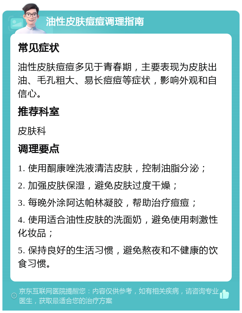 油性皮肤痘痘调理指南 常见症状 油性皮肤痘痘多见于青春期，主要表现为皮肤出油、毛孔粗大、易长痘痘等症状，影响外观和自信心。 推荐科室 皮肤科 调理要点 1. 使用酮康唑洗液清洁皮肤，控制油脂分泌； 2. 加强皮肤保湿，避免皮肤过度干燥； 3. 每晚外涂阿达帕林凝胶，帮助治疗痘痘； 4. 使用适合油性皮肤的洗面奶，避免使用刺激性化妆品； 5. 保持良好的生活习惯，避免熬夜和不健康的饮食习惯。