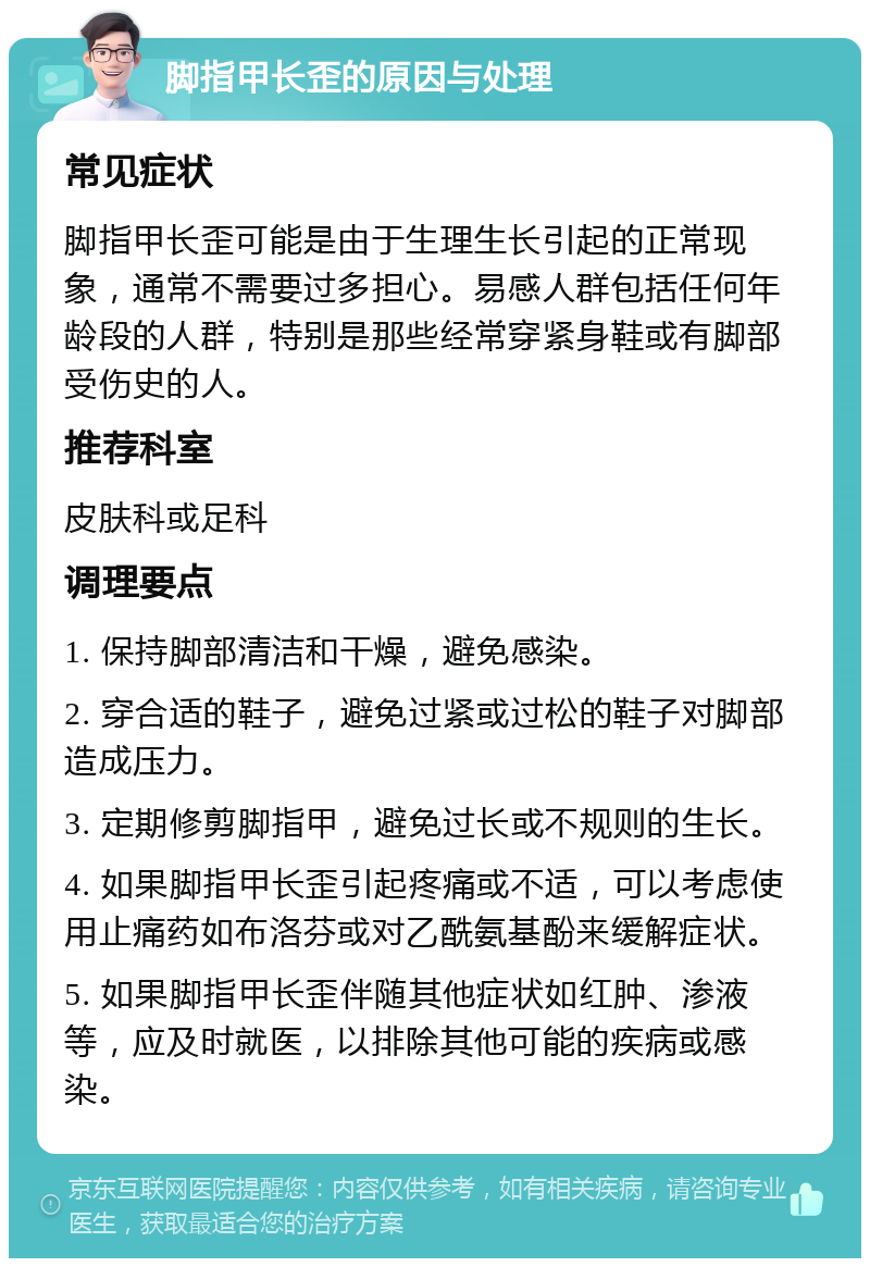 脚指甲长歪的原因与处理 常见症状 脚指甲长歪可能是由于生理生长引起的正常现象，通常不需要过多担心。易感人群包括任何年龄段的人群，特别是那些经常穿紧身鞋或有脚部受伤史的人。 推荐科室 皮肤科或足科 调理要点 1. 保持脚部清洁和干燥，避免感染。 2. 穿合适的鞋子，避免过紧或过松的鞋子对脚部造成压力。 3. 定期修剪脚指甲，避免过长或不规则的生长。 4. 如果脚指甲长歪引起疼痛或不适，可以考虑使用止痛药如布洛芬或对乙酰氨基酚来缓解症状。 5. 如果脚指甲长歪伴随其他症状如红肿、渗液等，应及时就医，以排除其他可能的疾病或感染。