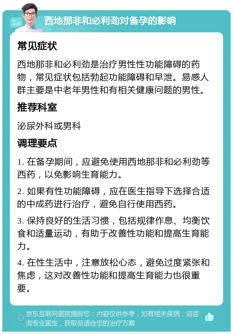 西地那非和必利劲对备孕的影响 常见症状 西地那非和必利劲是治疗男性性功能障碍的药物，常见症状包括勃起功能障碍和早泄。易感人群主要是中老年男性和有相关健康问题的男性。 推荐科室 泌尿外科或男科 调理要点 1. 在备孕期间，应避免使用西地那非和必利劲等西药，以免影响生育能力。 2. 如果有性功能障碍，应在医生指导下选择合适的中成药进行治疗，避免自行使用西药。 3. 保持良好的生活习惯，包括规律作息、均衡饮食和适量运动，有助于改善性功能和提高生育能力。 4. 在性生活中，注意放松心态，避免过度紧张和焦虑，这对改善性功能和提高生育能力也很重要。