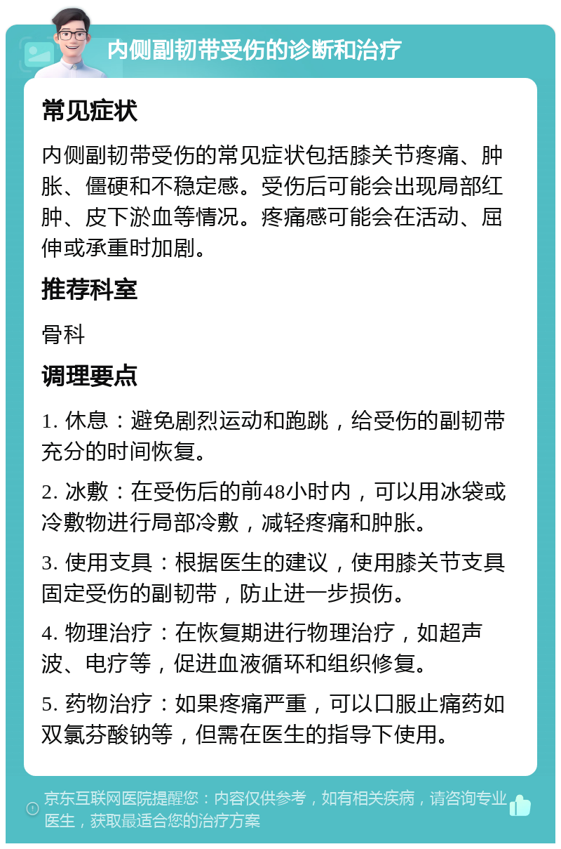 内侧副韧带受伤的诊断和治疗 常见症状 内侧副韧带受伤的常见症状包括膝关节疼痛、肿胀、僵硬和不稳定感。受伤后可能会出现局部红肿、皮下淤血等情况。疼痛感可能会在活动、屈伸或承重时加剧。 推荐科室 骨科 调理要点 1. 休息：避免剧烈运动和跑跳，给受伤的副韧带充分的时间恢复。 2. 冰敷：在受伤后的前48小时内，可以用冰袋或冷敷物进行局部冷敷，减轻疼痛和肿胀。 3. 使用支具：根据医生的建议，使用膝关节支具固定受伤的副韧带，防止进一步损伤。 4. 物理治疗：在恢复期进行物理治疗，如超声波、电疗等，促进血液循环和组织修复。 5. 药物治疗：如果疼痛严重，可以口服止痛药如双氯芬酸钠等，但需在医生的指导下使用。