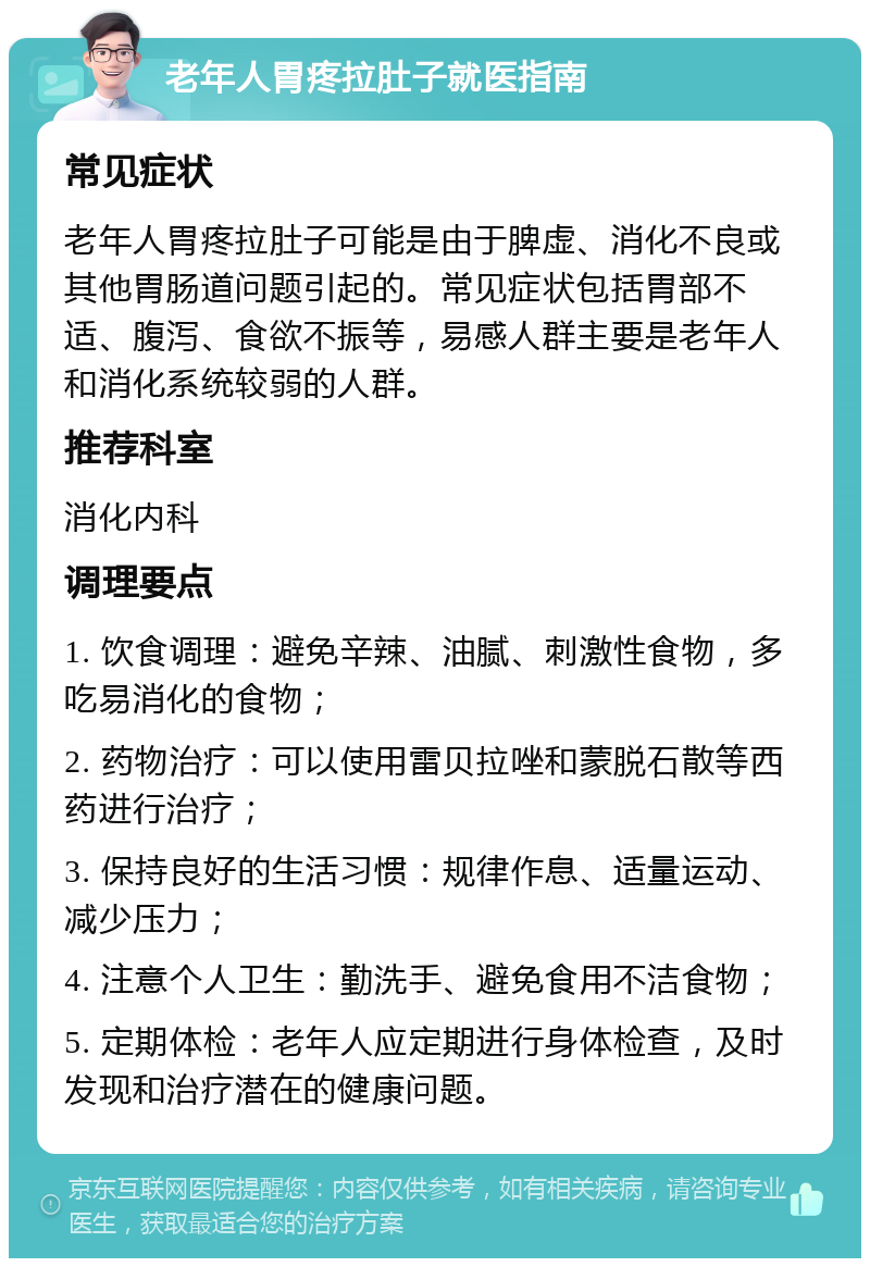 老年人胃疼拉肚子就医指南 常见症状 老年人胃疼拉肚子可能是由于脾虚、消化不良或其他胃肠道问题引起的。常见症状包括胃部不适、腹泻、食欲不振等，易感人群主要是老年人和消化系统较弱的人群。 推荐科室 消化内科 调理要点 1. 饮食调理：避免辛辣、油腻、刺激性食物，多吃易消化的食物； 2. 药物治疗：可以使用雷贝拉唑和蒙脱石散等西药进行治疗； 3. 保持良好的生活习惯：规律作息、适量运动、减少压力； 4. 注意个人卫生：勤洗手、避免食用不洁食物； 5. 定期体检：老年人应定期进行身体检查，及时发现和治疗潜在的健康问题。