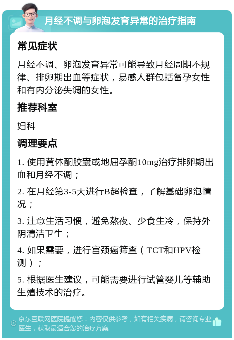 月经不调与卵泡发育异常的治疗指南 常见症状 月经不调、卵泡发育异常可能导致月经周期不规律、排卵期出血等症状，易感人群包括备孕女性和有内分泌失调的女性。 推荐科室 妇科 调理要点 1. 使用黄体酮胶囊或地屈孕酮10mg治疗排卵期出血和月经不调； 2. 在月经第3-5天进行B超检查，了解基础卵泡情况； 3. 注意生活习惯，避免熬夜、少食生冷，保持外阴清洁卫生； 4. 如果需要，进行宫颈癌筛查（TCT和HPV检测）； 5. 根据医生建议，可能需要进行试管婴儿等辅助生殖技术的治疗。