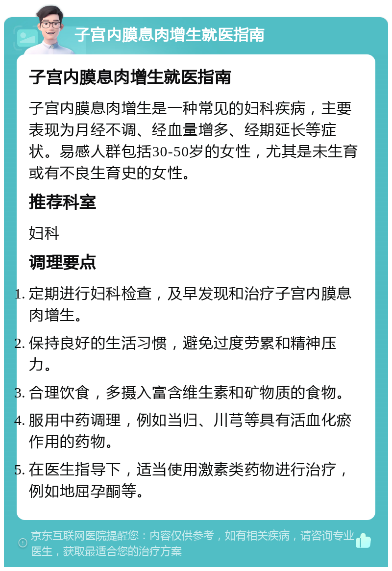 子宫内膜息肉增生就医指南 子宫内膜息肉增生就医指南 子宫内膜息肉增生是一种常见的妇科疾病，主要表现为月经不调、经血量增多、经期延长等症状。易感人群包括30-50岁的女性，尤其是未生育或有不良生育史的女性。 推荐科室 妇科 调理要点 定期进行妇科检查，及早发现和治疗子宫内膜息肉增生。 保持良好的生活习惯，避免过度劳累和精神压力。 合理饮食，多摄入富含维生素和矿物质的食物。 服用中药调理，例如当归、川芎等具有活血化瘀作用的药物。 在医生指导下，适当使用激素类药物进行治疗，例如地屈孕酮等。