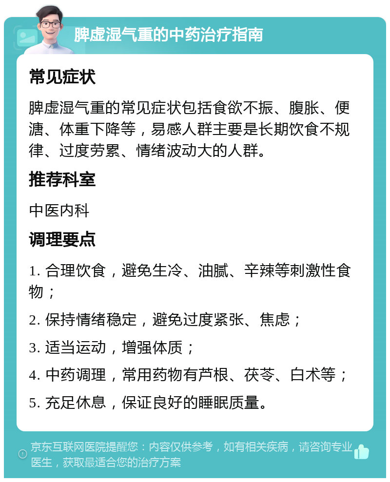 脾虚湿气重的中药治疗指南 常见症状 脾虚湿气重的常见症状包括食欲不振、腹胀、便溏、体重下降等，易感人群主要是长期饮食不规律、过度劳累、情绪波动大的人群。 推荐科室 中医内科 调理要点 1. 合理饮食，避免生冷、油腻、辛辣等刺激性食物； 2. 保持情绪稳定，避免过度紧张、焦虑； 3. 适当运动，增强体质； 4. 中药调理，常用药物有芦根、茯苓、白术等； 5. 充足休息，保证良好的睡眠质量。