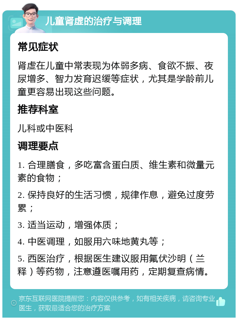 儿童肾虚的治疗与调理 常见症状 肾虚在儿童中常表现为体弱多病、食欲不振、夜尿增多、智力发育迟缓等症状，尤其是学龄前儿童更容易出现这些问题。 推荐科室 儿科或中医科 调理要点 1. 合理膳食，多吃富含蛋白质、维生素和微量元素的食物； 2. 保持良好的生活习惯，规律作息，避免过度劳累； 3. 适当运动，增强体质； 4. 中医调理，如服用六味地黄丸等； 5. 西医治疗，根据医生建议服用氟伏沙明（兰释）等药物，注意遵医嘱用药，定期复查病情。