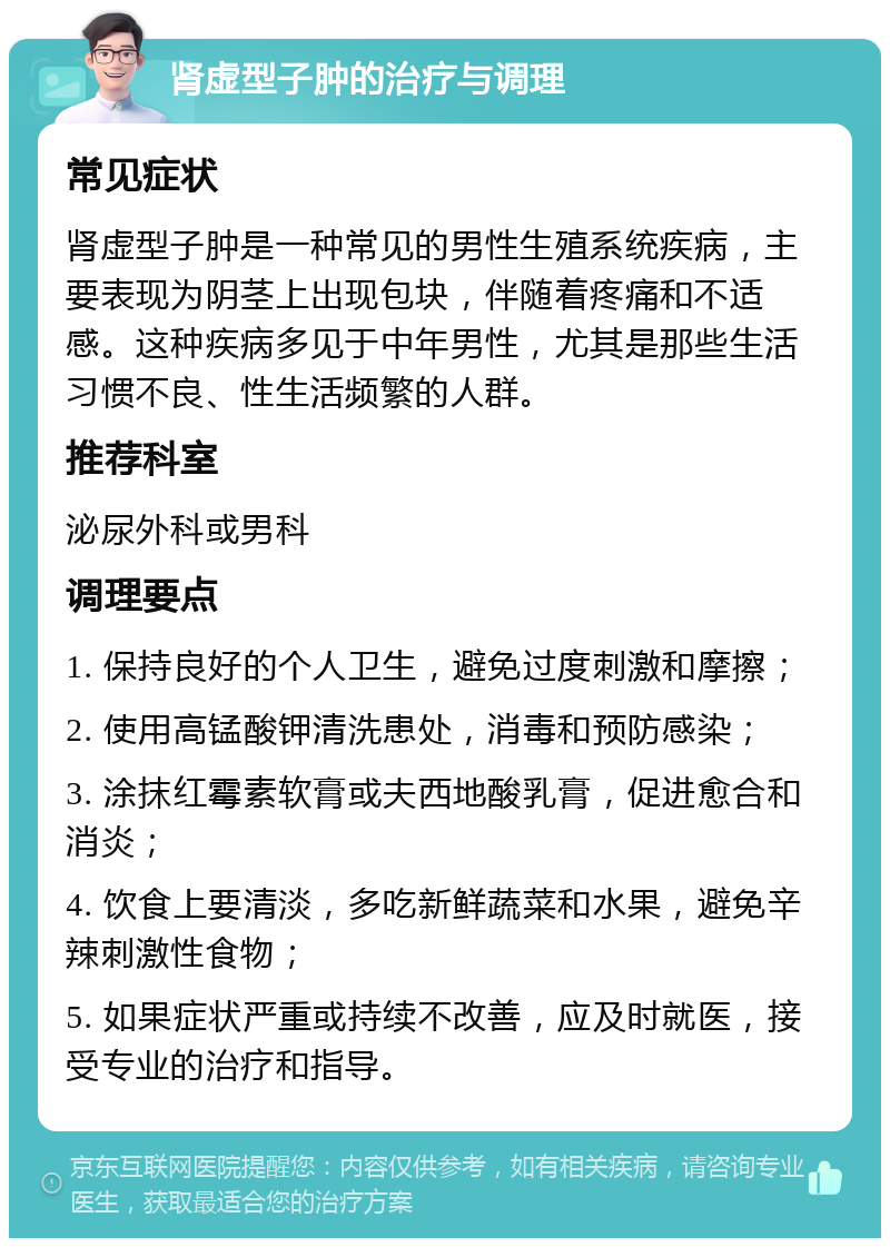 肾虚型子肿的治疗与调理 常见症状 肾虚型子肿是一种常见的男性生殖系统疾病，主要表现为阴茎上出现包块，伴随着疼痛和不适感。这种疾病多见于中年男性，尤其是那些生活习惯不良、性生活频繁的人群。 推荐科室 泌尿外科或男科 调理要点 1. 保持良好的个人卫生，避免过度刺激和摩擦； 2. 使用高锰酸钾清洗患处，消毒和预防感染； 3. 涂抹红霉素软膏或夫西地酸乳膏，促进愈合和消炎； 4. 饮食上要清淡，多吃新鲜蔬菜和水果，避免辛辣刺激性食物； 5. 如果症状严重或持续不改善，应及时就医，接受专业的治疗和指导。