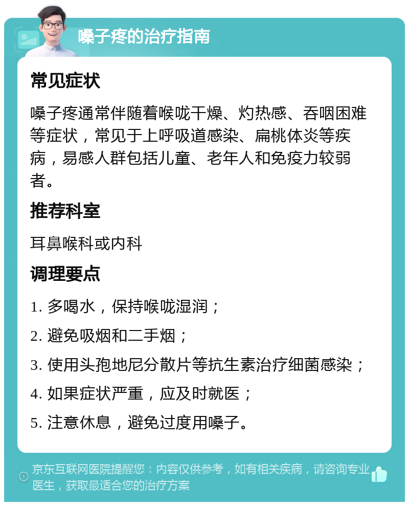 嗓子疼的治疗指南 常见症状 嗓子疼通常伴随着喉咙干燥、灼热感、吞咽困难等症状，常见于上呼吸道感染、扁桃体炎等疾病，易感人群包括儿童、老年人和免疫力较弱者。 推荐科室 耳鼻喉科或内科 调理要点 1. 多喝水，保持喉咙湿润； 2. 避免吸烟和二手烟； 3. 使用头孢地尼分散片等抗生素治疗细菌感染； 4. 如果症状严重，应及时就医； 5. 注意休息，避免过度用嗓子。