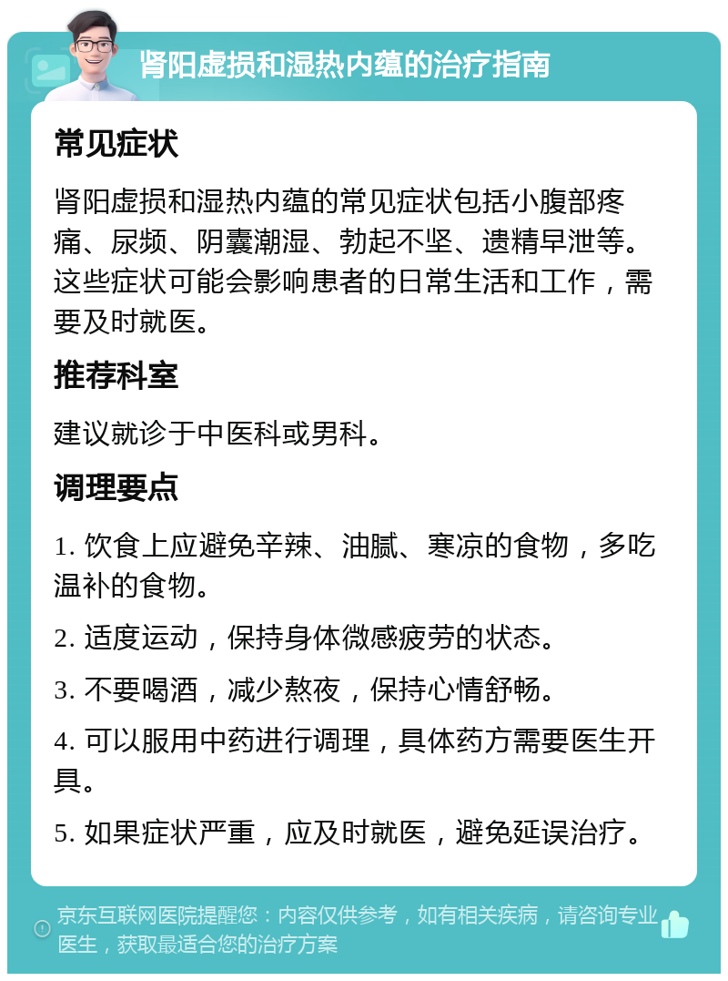 肾阳虚损和湿热内蕴的治疗指南 常见症状 肾阳虚损和湿热内蕴的常见症状包括小腹部疼痛、尿频、阴囊潮湿、勃起不坚、遗精早泄等。这些症状可能会影响患者的日常生活和工作，需要及时就医。 推荐科室 建议就诊于中医科或男科。 调理要点 1. 饮食上应避免辛辣、油腻、寒凉的食物，多吃温补的食物。 2. 适度运动，保持身体微感疲劳的状态。 3. 不要喝酒，减少熬夜，保持心情舒畅。 4. 可以服用中药进行调理，具体药方需要医生开具。 5. 如果症状严重，应及时就医，避免延误治疗。