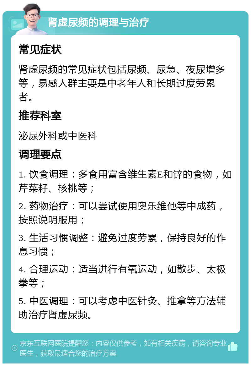 肾虚尿频的调理与治疗 常见症状 肾虚尿频的常见症状包括尿频、尿急、夜尿增多等，易感人群主要是中老年人和长期过度劳累者。 推荐科室 泌尿外科或中医科 调理要点 1. 饮食调理：多食用富含维生素E和锌的食物，如芹菜籽、核桃等； 2. 药物治疗：可以尝试使用奥乐维他等中成药，按照说明服用； 3. 生活习惯调整：避免过度劳累，保持良好的作息习惯； 4. 合理运动：适当进行有氧运动，如散步、太极拳等； 5. 中医调理：可以考虑中医针灸、推拿等方法辅助治疗肾虚尿频。