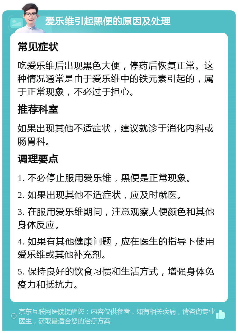 爱乐维引起黑便的原因及处理 常见症状 吃爱乐维后出现黑色大便，停药后恢复正常。这种情况通常是由于爱乐维中的铁元素引起的，属于正常现象，不必过于担心。 推荐科室 如果出现其他不适症状，建议就诊于消化内科或肠胃科。 调理要点 1. 不必停止服用爱乐维，黑便是正常现象。 2. 如果出现其他不适症状，应及时就医。 3. 在服用爱乐维期间，注意观察大便颜色和其他身体反应。 4. 如果有其他健康问题，应在医生的指导下使用爱乐维或其他补充剂。 5. 保持良好的饮食习惯和生活方式，增强身体免疫力和抵抗力。