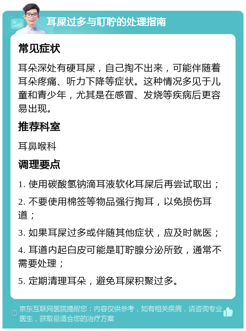 耳屎过多与耵聍的处理指南 常见症状 耳朵深处有硬耳屎，自己掏不出来，可能伴随着耳朵疼痛、听力下降等症状。这种情况多见于儿童和青少年，尤其是在感冒、发烧等疾病后更容易出现。 推荐科室 耳鼻喉科 调理要点 1. 使用碳酸氢钠滴耳液软化耳屎后再尝试取出； 2. 不要使用棉签等物品强行掏耳，以免损伤耳道； 3. 如果耳屎过多或伴随其他症状，应及时就医； 4. 耳道内起白皮可能是耵聍腺分泌所致，通常不需要处理； 5. 定期清理耳朵，避免耳屎积聚过多。