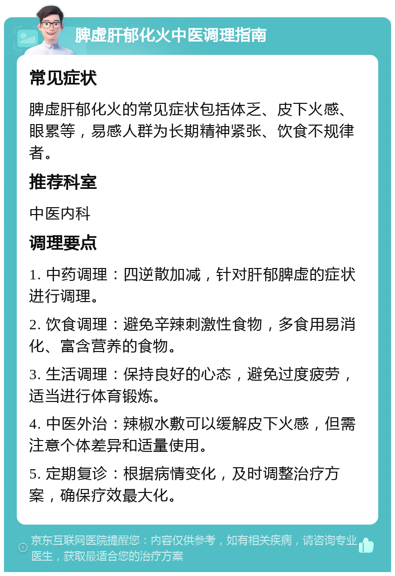 脾虚肝郁化火中医调理指南 常见症状 脾虚肝郁化火的常见症状包括体乏、皮下火感、眼累等，易感人群为长期精神紧张、饮食不规律者。 推荐科室 中医内科 调理要点 1. 中药调理：四逆散加减，针对肝郁脾虚的症状进行调理。 2. 饮食调理：避免辛辣刺激性食物，多食用易消化、富含营养的食物。 3. 生活调理：保持良好的心态，避免过度疲劳，适当进行体育锻炼。 4. 中医外治：辣椒水敷可以缓解皮下火感，但需注意个体差异和适量使用。 5. 定期复诊：根据病情变化，及时调整治疗方案，确保疗效最大化。