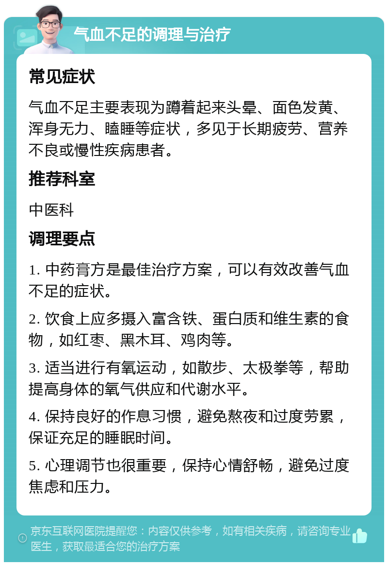 气血不足的调理与治疗 常见症状 气血不足主要表现为蹲着起来头晕、面色发黄、浑身无力、瞌睡等症状，多见于长期疲劳、营养不良或慢性疾病患者。 推荐科室 中医科 调理要点 1. 中药膏方是最佳治疗方案，可以有效改善气血不足的症状。 2. 饮食上应多摄入富含铁、蛋白质和维生素的食物，如红枣、黑木耳、鸡肉等。 3. 适当进行有氧运动，如散步、太极拳等，帮助提高身体的氧气供应和代谢水平。 4. 保持良好的作息习惯，避免熬夜和过度劳累，保证充足的睡眠时间。 5. 心理调节也很重要，保持心情舒畅，避免过度焦虑和压力。