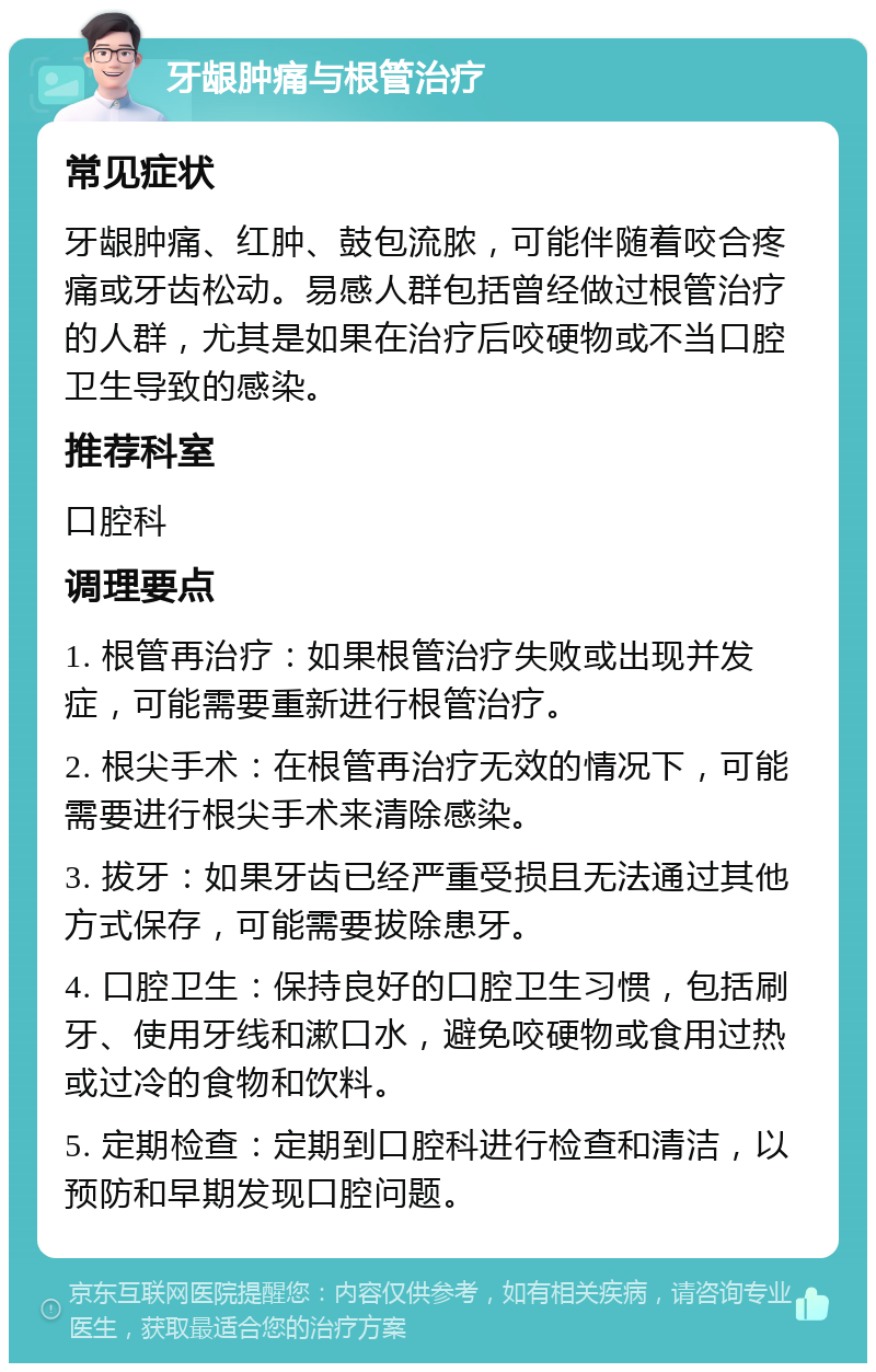 牙龈肿痛与根管治疗 常见症状 牙龈肿痛、红肿、鼓包流脓，可能伴随着咬合疼痛或牙齿松动。易感人群包括曾经做过根管治疗的人群，尤其是如果在治疗后咬硬物或不当口腔卫生导致的感染。 推荐科室 口腔科 调理要点 1. 根管再治疗：如果根管治疗失败或出现并发症，可能需要重新进行根管治疗。 2. 根尖手术：在根管再治疗无效的情况下，可能需要进行根尖手术来清除感染。 3. 拔牙：如果牙齿已经严重受损且无法通过其他方式保存，可能需要拔除患牙。 4. 口腔卫生：保持良好的口腔卫生习惯，包括刷牙、使用牙线和漱口水，避免咬硬物或食用过热或过冷的食物和饮料。 5. 定期检查：定期到口腔科进行检查和清洁，以预防和早期发现口腔问题。