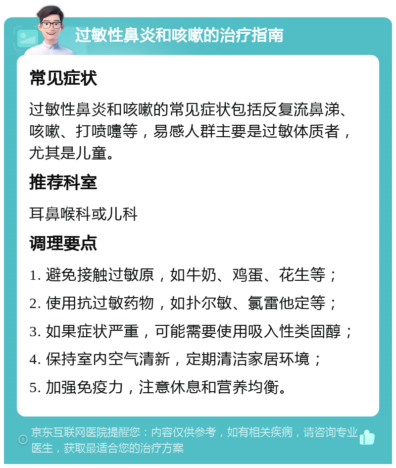 过敏性鼻炎和咳嗽的治疗指南 常见症状 过敏性鼻炎和咳嗽的常见症状包括反复流鼻涕、咳嗽、打喷嚏等，易感人群主要是过敏体质者，尤其是儿童。 推荐科室 耳鼻喉科或儿科 调理要点 1. 避免接触过敏原，如牛奶、鸡蛋、花生等； 2. 使用抗过敏药物，如扑尔敏、氯雷他定等； 3. 如果症状严重，可能需要使用吸入性类固醇； 4. 保持室内空气清新，定期清洁家居环境； 5. 加强免疫力，注意休息和营养均衡。