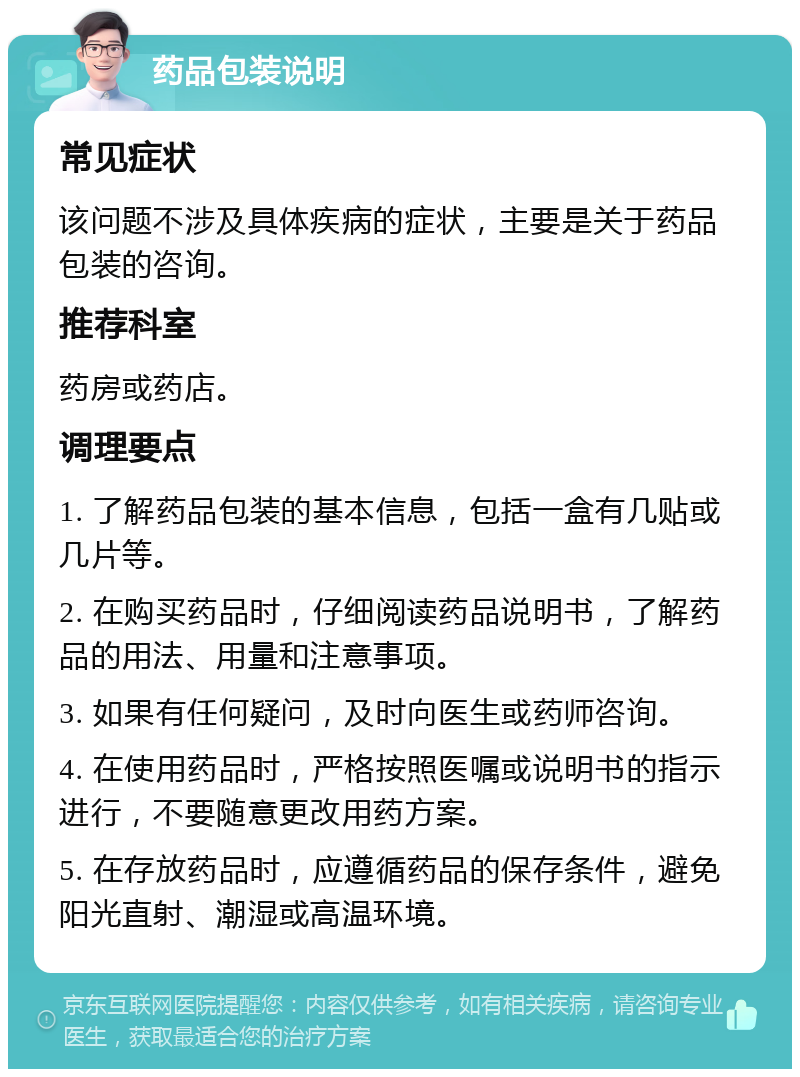 药品包装说明 常见症状 该问题不涉及具体疾病的症状，主要是关于药品包装的咨询。 推荐科室 药房或药店。 调理要点 1. 了解药品包装的基本信息，包括一盒有几贴或几片等。 2. 在购买药品时，仔细阅读药品说明书，了解药品的用法、用量和注意事项。 3. 如果有任何疑问，及时向医生或药师咨询。 4. 在使用药品时，严格按照医嘱或说明书的指示进行，不要随意更改用药方案。 5. 在存放药品时，应遵循药品的保存条件，避免阳光直射、潮湿或高温环境。