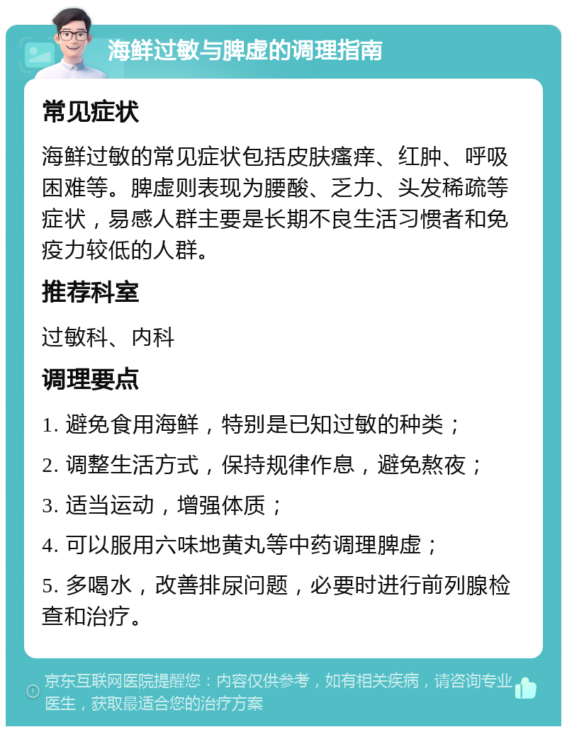 海鲜过敏与脾虚的调理指南 常见症状 海鲜过敏的常见症状包括皮肤瘙痒、红肿、呼吸困难等。脾虚则表现为腰酸、乏力、头发稀疏等症状，易感人群主要是长期不良生活习惯者和免疫力较低的人群。 推荐科室 过敏科、内科 调理要点 1. 避免食用海鲜，特别是已知过敏的种类； 2. 调整生活方式，保持规律作息，避免熬夜； 3. 适当运动，增强体质； 4. 可以服用六味地黄丸等中药调理脾虚； 5. 多喝水，改善排尿问题，必要时进行前列腺检查和治疗。