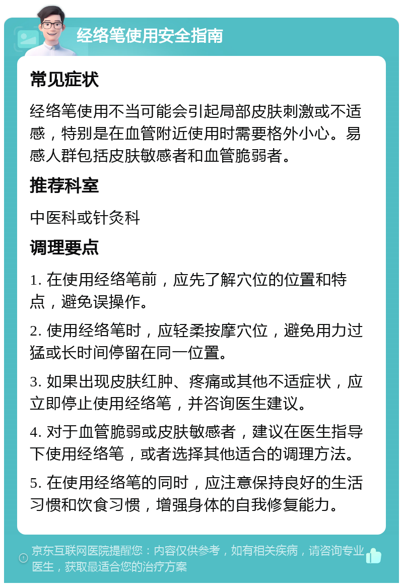 经络笔使用安全指南 常见症状 经络笔使用不当可能会引起局部皮肤刺激或不适感，特别是在血管附近使用时需要格外小心。易感人群包括皮肤敏感者和血管脆弱者。 推荐科室 中医科或针灸科 调理要点 1. 在使用经络笔前，应先了解穴位的位置和特点，避免误操作。 2. 使用经络笔时，应轻柔按摩穴位，避免用力过猛或长时间停留在同一位置。 3. 如果出现皮肤红肿、疼痛或其他不适症状，应立即停止使用经络笔，并咨询医生建议。 4. 对于血管脆弱或皮肤敏感者，建议在医生指导下使用经络笔，或者选择其他适合的调理方法。 5. 在使用经络笔的同时，应注意保持良好的生活习惯和饮食习惯，增强身体的自我修复能力。