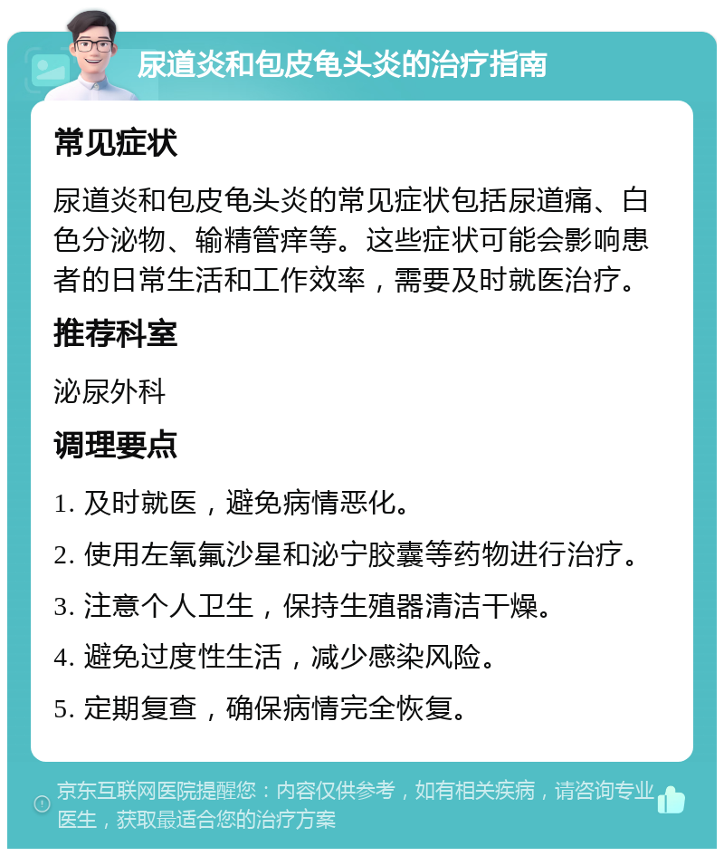 尿道炎和包皮龟头炎的治疗指南 常见症状 尿道炎和包皮龟头炎的常见症状包括尿道痛、白色分泌物、输精管痒等。这些症状可能会影响患者的日常生活和工作效率，需要及时就医治疗。 推荐科室 泌尿外科 调理要点 1. 及时就医，避免病情恶化。 2. 使用左氧氟沙星和泌宁胶囊等药物进行治疗。 3. 注意个人卫生，保持生殖器清洁干燥。 4. 避免过度性生活，减少感染风险。 5. 定期复查，确保病情完全恢复。