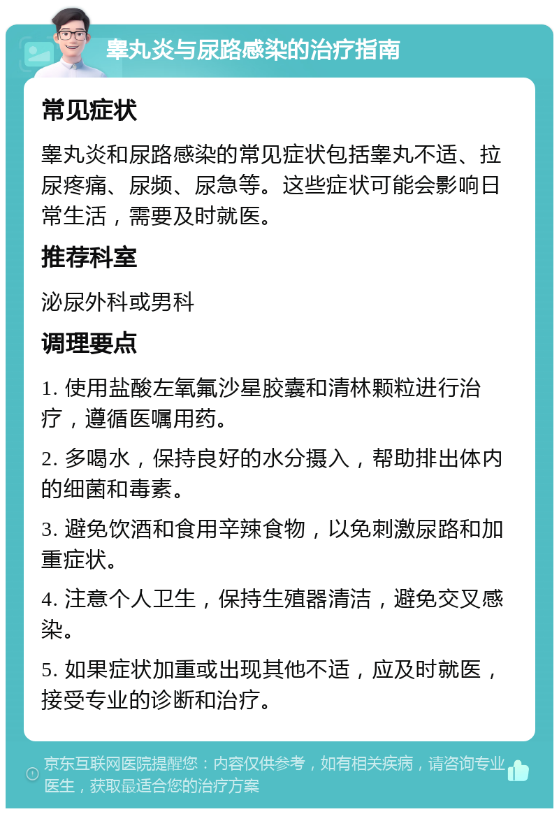 睾丸炎与尿路感染的治疗指南 常见症状 睾丸炎和尿路感染的常见症状包括睾丸不适、拉尿疼痛、尿频、尿急等。这些症状可能会影响日常生活，需要及时就医。 推荐科室 泌尿外科或男科 调理要点 1. 使用盐酸左氧氟沙星胶囊和清林颗粒进行治疗，遵循医嘱用药。 2. 多喝水，保持良好的水分摄入，帮助排出体内的细菌和毒素。 3. 避免饮酒和食用辛辣食物，以免刺激尿路和加重症状。 4. 注意个人卫生，保持生殖器清洁，避免交叉感染。 5. 如果症状加重或出现其他不适，应及时就医，接受专业的诊断和治疗。