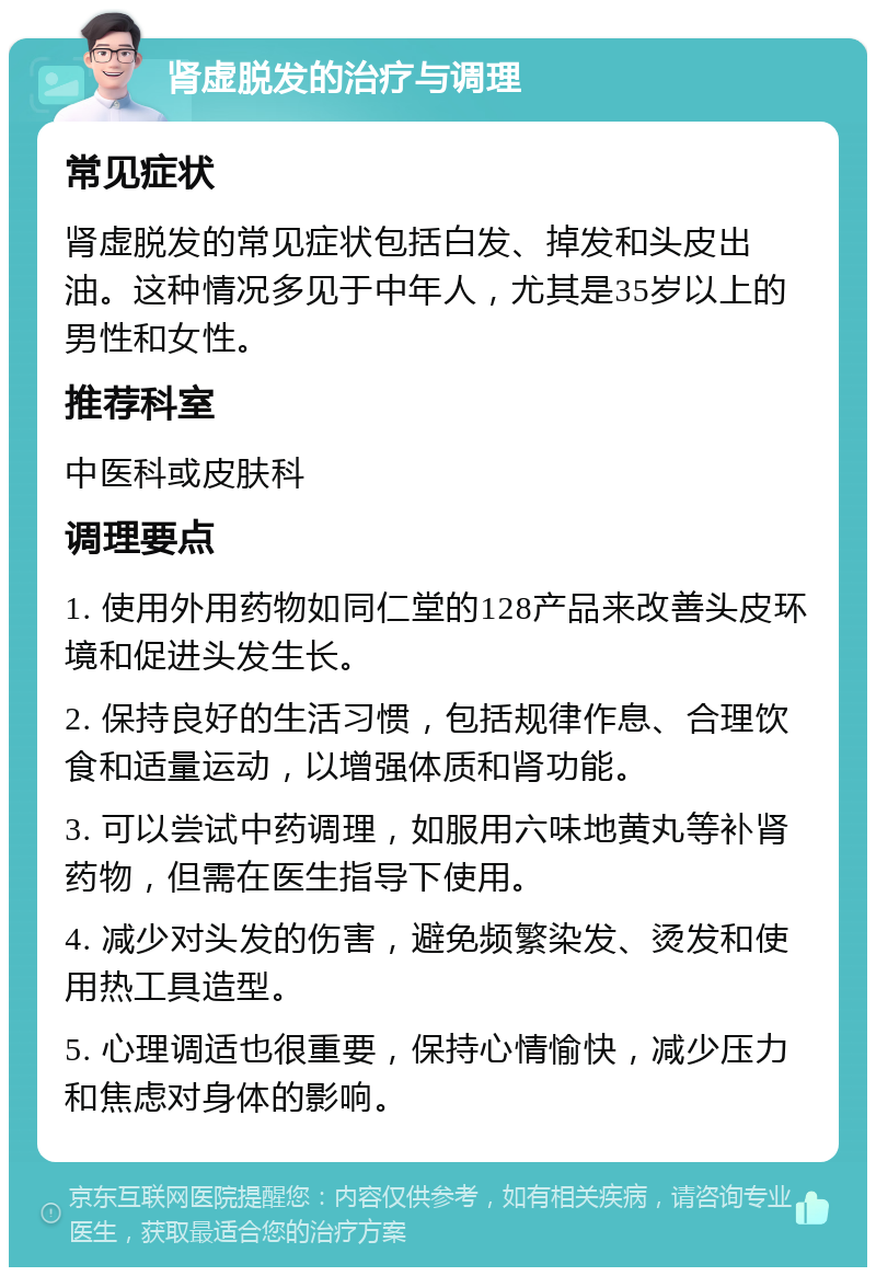 肾虚脱发的治疗与调理 常见症状 肾虚脱发的常见症状包括白发、掉发和头皮出油。这种情况多见于中年人，尤其是35岁以上的男性和女性。 推荐科室 中医科或皮肤科 调理要点 1. 使用外用药物如同仁堂的128产品来改善头皮环境和促进头发生长。 2. 保持良好的生活习惯，包括规律作息、合理饮食和适量运动，以增强体质和肾功能。 3. 可以尝试中药调理，如服用六味地黄丸等补肾药物，但需在医生指导下使用。 4. 减少对头发的伤害，避免频繁染发、烫发和使用热工具造型。 5. 心理调适也很重要，保持心情愉快，减少压力和焦虑对身体的影响。