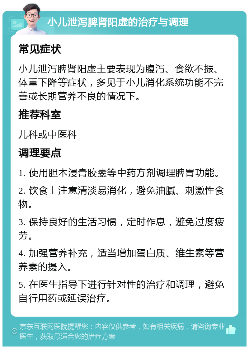 小儿泄泻脾肾阳虚的治疗与调理 常见症状 小儿泄泻脾肾阳虚主要表现为腹泻、食欲不振、体重下降等症状，多见于小儿消化系统功能不完善或长期营养不良的情况下。 推荐科室 儿科或中医科 调理要点 1. 使用胆木浸膏胶囊等中药方剂调理脾胃功能。 2. 饮食上注意清淡易消化，避免油腻、刺激性食物。 3. 保持良好的生活习惯，定时作息，避免过度疲劳。 4. 加强营养补充，适当增加蛋白质、维生素等营养素的摄入。 5. 在医生指导下进行针对性的治疗和调理，避免自行用药或延误治疗。