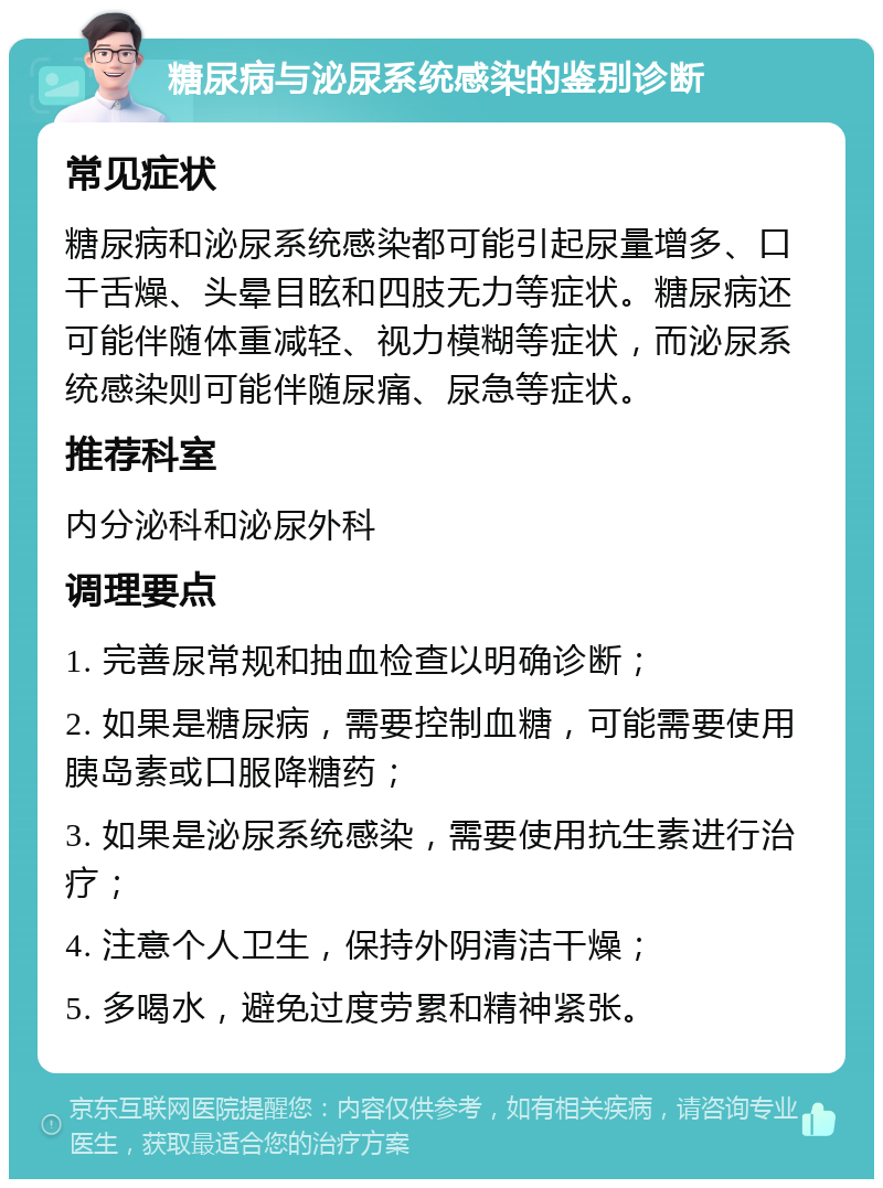 糖尿病与泌尿系统感染的鉴别诊断 常见症状 糖尿病和泌尿系统感染都可能引起尿量增多、口干舌燥、头晕目眩和四肢无力等症状。糖尿病还可能伴随体重减轻、视力模糊等症状，而泌尿系统感染则可能伴随尿痛、尿急等症状。 推荐科室 内分泌科和泌尿外科 调理要点 1. 完善尿常规和抽血检查以明确诊断； 2. 如果是糖尿病，需要控制血糖，可能需要使用胰岛素或口服降糖药； 3. 如果是泌尿系统感染，需要使用抗生素进行治疗； 4. 注意个人卫生，保持外阴清洁干燥； 5. 多喝水，避免过度劳累和精神紧张。