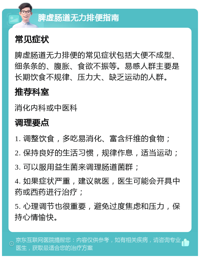 脾虚肠道无力排便指南 常见症状 脾虚肠道无力排便的常见症状包括大便不成型、细条条的、腹胀、食欲不振等。易感人群主要是长期饮食不规律、压力大、缺乏运动的人群。 推荐科室 消化内科或中医科 调理要点 1. 调整饮食，多吃易消化、富含纤维的食物； 2. 保持良好的生活习惯，规律作息，适当运动； 3. 可以服用益生菌来调理肠道菌群； 4. 如果症状严重，建议就医，医生可能会开具中药或西药进行治疗； 5. 心理调节也很重要，避免过度焦虑和压力，保持心情愉快。