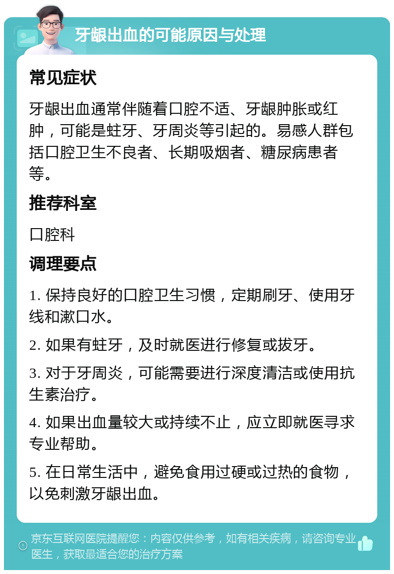 牙龈出血的可能原因与处理 常见症状 牙龈出血通常伴随着口腔不适、牙龈肿胀或红肿，可能是蛀牙、牙周炎等引起的。易感人群包括口腔卫生不良者、长期吸烟者、糖尿病患者等。 推荐科室 口腔科 调理要点 1. 保持良好的口腔卫生习惯，定期刷牙、使用牙线和漱口水。 2. 如果有蛀牙，及时就医进行修复或拔牙。 3. 对于牙周炎，可能需要进行深度清洁或使用抗生素治疗。 4. 如果出血量较大或持续不止，应立即就医寻求专业帮助。 5. 在日常生活中，避免食用过硬或过热的食物，以免刺激牙龈出血。