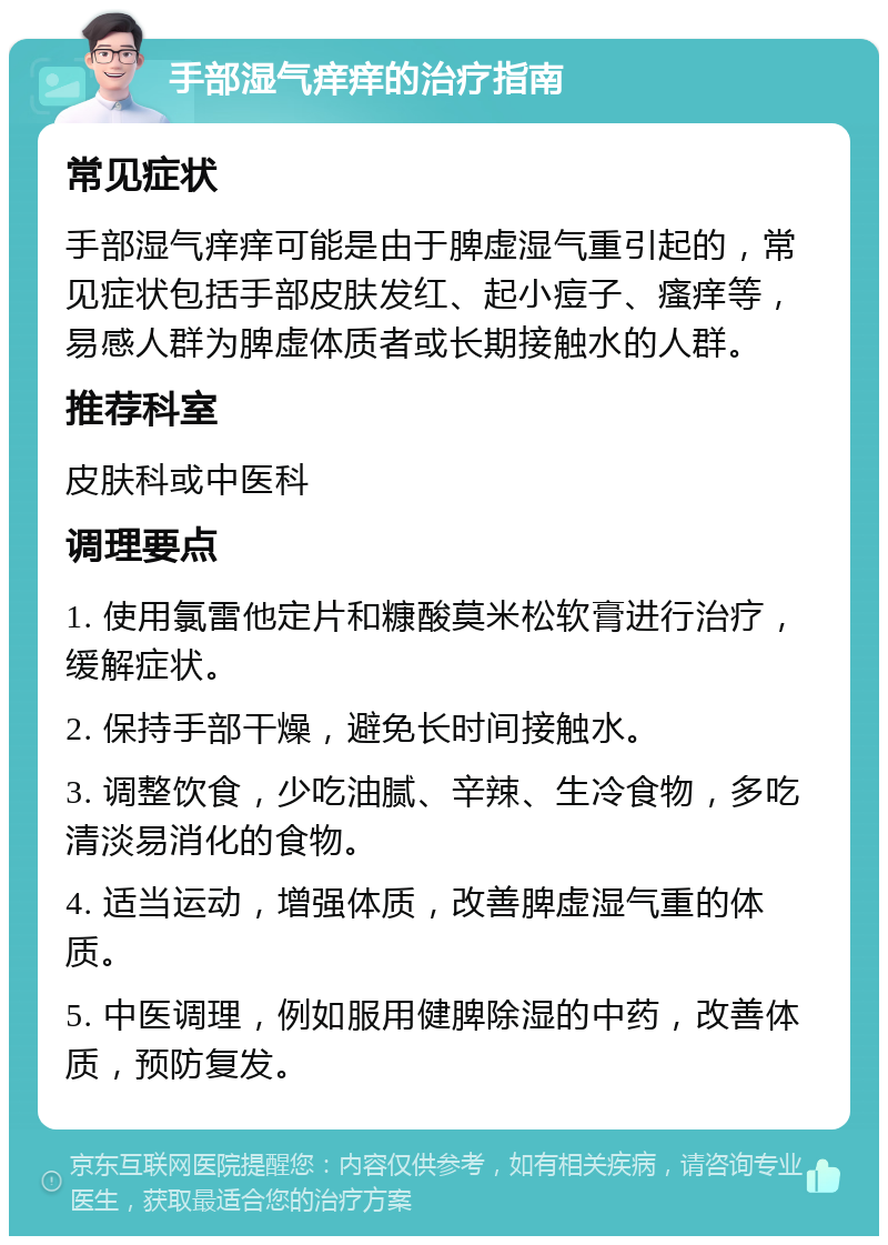 手部湿气痒痒的治疗指南 常见症状 手部湿气痒痒可能是由于脾虚湿气重引起的，常见症状包括手部皮肤发红、起小痘子、瘙痒等，易感人群为脾虚体质者或长期接触水的人群。 推荐科室 皮肤科或中医科 调理要点 1. 使用氯雷他定片和糠酸莫米松软膏进行治疗，缓解症状。 2. 保持手部干燥，避免长时间接触水。 3. 调整饮食，少吃油腻、辛辣、生冷食物，多吃清淡易消化的食物。 4. 适当运动，增强体质，改善脾虚湿气重的体质。 5. 中医调理，例如服用健脾除湿的中药，改善体质，预防复发。