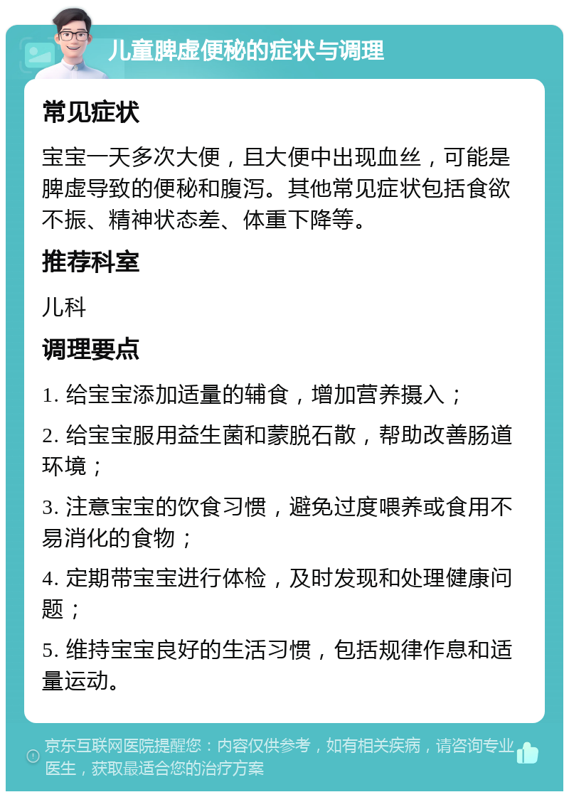 儿童脾虚便秘的症状与调理 常见症状 宝宝一天多次大便，且大便中出现血丝，可能是脾虚导致的便秘和腹泻。其他常见症状包括食欲不振、精神状态差、体重下降等。 推荐科室 儿科 调理要点 1. 给宝宝添加适量的辅食，增加营养摄入； 2. 给宝宝服用益生菌和蒙脱石散，帮助改善肠道环境； 3. 注意宝宝的饮食习惯，避免过度喂养或食用不易消化的食物； 4. 定期带宝宝进行体检，及时发现和处理健康问题； 5. 维持宝宝良好的生活习惯，包括规律作息和适量运动。