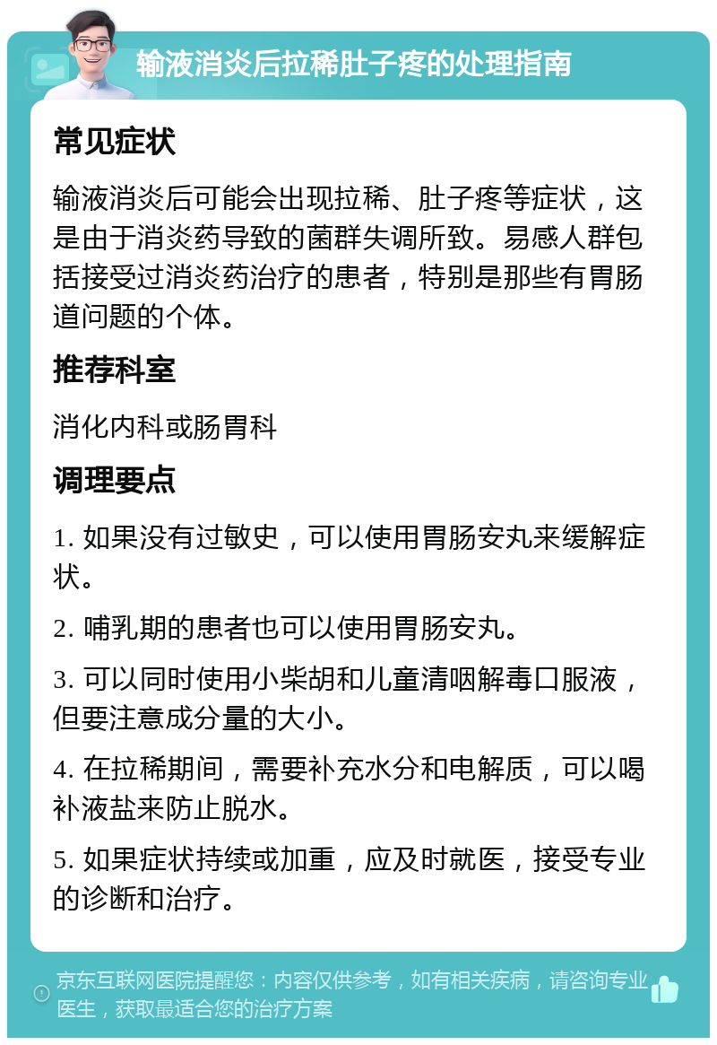 输液消炎后拉稀肚子疼的处理指南 常见症状 输液消炎后可能会出现拉稀、肚子疼等症状，这是由于消炎药导致的菌群失调所致。易感人群包括接受过消炎药治疗的患者，特别是那些有胃肠道问题的个体。 推荐科室 消化内科或肠胃科 调理要点 1. 如果没有过敏史，可以使用胃肠安丸来缓解症状。 2. 哺乳期的患者也可以使用胃肠安丸。 3. 可以同时使用小柴胡和儿童清咽解毒口服液，但要注意成分量的大小。 4. 在拉稀期间，需要补充水分和电解质，可以喝补液盐来防止脱水。 5. 如果症状持续或加重，应及时就医，接受专业的诊断和治疗。