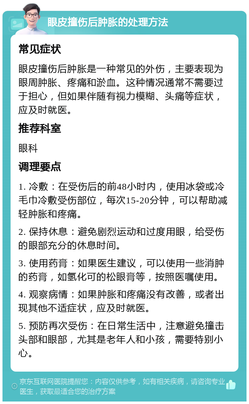 眼皮撞伤后肿胀的处理方法 常见症状 眼皮撞伤后肿胀是一种常见的外伤，主要表现为眼周肿胀、疼痛和淤血。这种情况通常不需要过于担心，但如果伴随有视力模糊、头痛等症状，应及时就医。 推荐科室 眼科 调理要点 1. 冷敷：在受伤后的前48小时内，使用冰袋或冷毛巾冷敷受伤部位，每次15-20分钟，可以帮助减轻肿胀和疼痛。 2. 保持休息：避免剧烈运动和过度用眼，给受伤的眼部充分的休息时间。 3. 使用药膏：如果医生建议，可以使用一些消肿的药膏，如氢化可的松眼膏等，按照医嘱使用。 4. 观察病情：如果肿胀和疼痛没有改善，或者出现其他不适症状，应及时就医。 5. 预防再次受伤：在日常生活中，注意避免撞击头部和眼部，尤其是老年人和小孩，需要特别小心。