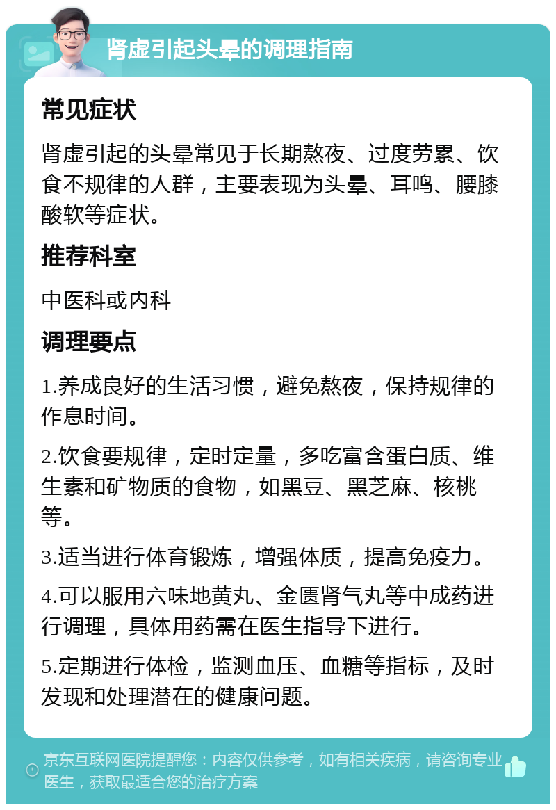 肾虚引起头晕的调理指南 常见症状 肾虚引起的头晕常见于长期熬夜、过度劳累、饮食不规律的人群，主要表现为头晕、耳鸣、腰膝酸软等症状。 推荐科室 中医科或内科 调理要点 1.养成良好的生活习惯，避免熬夜，保持规律的作息时间。 2.饮食要规律，定时定量，多吃富含蛋白质、维生素和矿物质的食物，如黑豆、黑芝麻、核桃等。 3.适当进行体育锻炼，增强体质，提高免疫力。 4.可以服用六味地黄丸、金匮肾气丸等中成药进行调理，具体用药需在医生指导下进行。 5.定期进行体检，监测血压、血糖等指标，及时发现和处理潜在的健康问题。