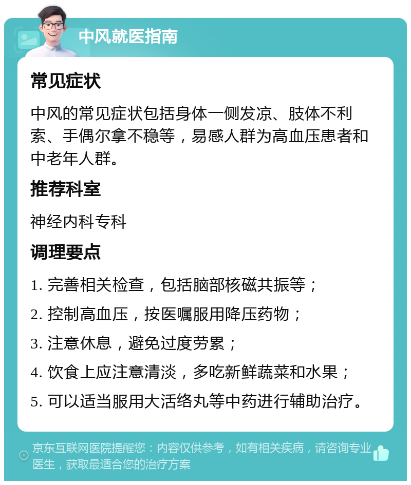 中风就医指南 常见症状 中风的常见症状包括身体一侧发凉、肢体不利索、手偶尔拿不稳等，易感人群为高血压患者和中老年人群。 推荐科室 神经内科专科 调理要点 1. 完善相关检查，包括脑部核磁共振等； 2. 控制高血压，按医嘱服用降压药物； 3. 注意休息，避免过度劳累； 4. 饮食上应注意清淡，多吃新鲜蔬菜和水果； 5. 可以适当服用大活络丸等中药进行辅助治疗。