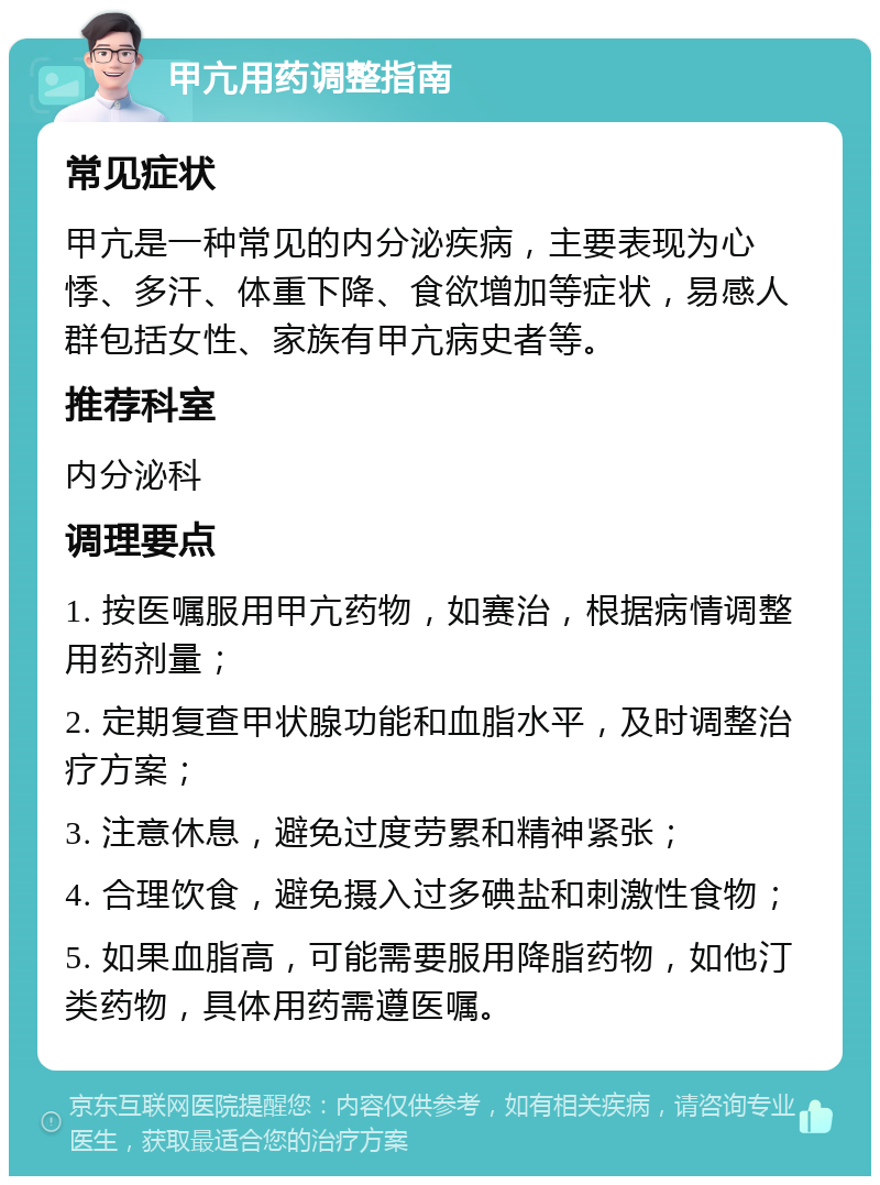 甲亢用药调整指南 常见症状 甲亢是一种常见的内分泌疾病，主要表现为心悸、多汗、体重下降、食欲增加等症状，易感人群包括女性、家族有甲亢病史者等。 推荐科室 内分泌科 调理要点 1. 按医嘱服用甲亢药物，如赛治，根据病情调整用药剂量； 2. 定期复查甲状腺功能和血脂水平，及时调整治疗方案； 3. 注意休息，避免过度劳累和精神紧张； 4. 合理饮食，避免摄入过多碘盐和刺激性食物； 5. 如果血脂高，可能需要服用降脂药物，如他汀类药物，具体用药需遵医嘱。