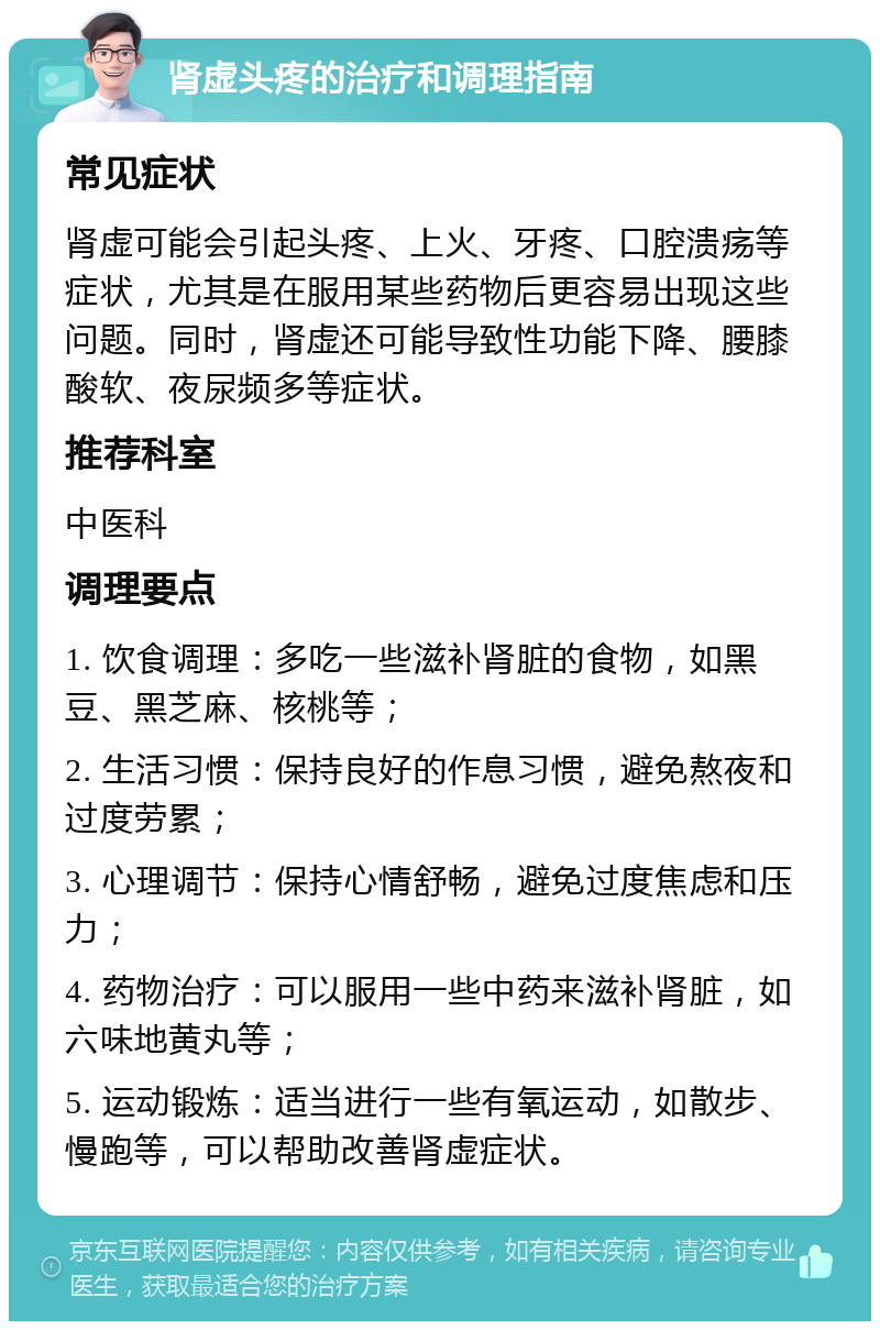 肾虚头疼的治疗和调理指南 常见症状 肾虚可能会引起头疼、上火、牙疼、口腔溃疡等症状，尤其是在服用某些药物后更容易出现这些问题。同时，肾虚还可能导致性功能下降、腰膝酸软、夜尿频多等症状。 推荐科室 中医科 调理要点 1. 饮食调理：多吃一些滋补肾脏的食物，如黑豆、黑芝麻、核桃等； 2. 生活习惯：保持良好的作息习惯，避免熬夜和过度劳累； 3. 心理调节：保持心情舒畅，避免过度焦虑和压力； 4. 药物治疗：可以服用一些中药来滋补肾脏，如六味地黄丸等； 5. 运动锻炼：适当进行一些有氧运动，如散步、慢跑等，可以帮助改善肾虚症状。