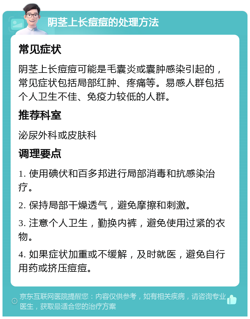 阴茎上长痘痘的处理方法 常见症状 阴茎上长痘痘可能是毛囊炎或囊肿感染引起的，常见症状包括局部红肿、疼痛等。易感人群包括个人卫生不佳、免疫力较低的人群。 推荐科室 泌尿外科或皮肤科 调理要点 1. 使用碘伏和百多邦进行局部消毒和抗感染治疗。 2. 保持局部干燥透气，避免摩擦和刺激。 3. 注意个人卫生，勤换内裤，避免使用过紧的衣物。 4. 如果症状加重或不缓解，及时就医，避免自行用药或挤压痘痘。