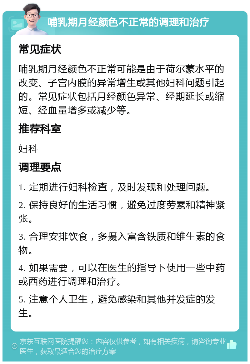 哺乳期月经颜色不正常的调理和治疗 常见症状 哺乳期月经颜色不正常可能是由于荷尔蒙水平的改变、子宫内膜的异常增生或其他妇科问题引起的。常见症状包括月经颜色异常、经期延长或缩短、经血量增多或减少等。 推荐科室 妇科 调理要点 1. 定期进行妇科检查，及时发现和处理问题。 2. 保持良好的生活习惯，避免过度劳累和精神紧张。 3. 合理安排饮食，多摄入富含铁质和维生素的食物。 4. 如果需要，可以在医生的指导下使用一些中药或西药进行调理和治疗。 5. 注意个人卫生，避免感染和其他并发症的发生。