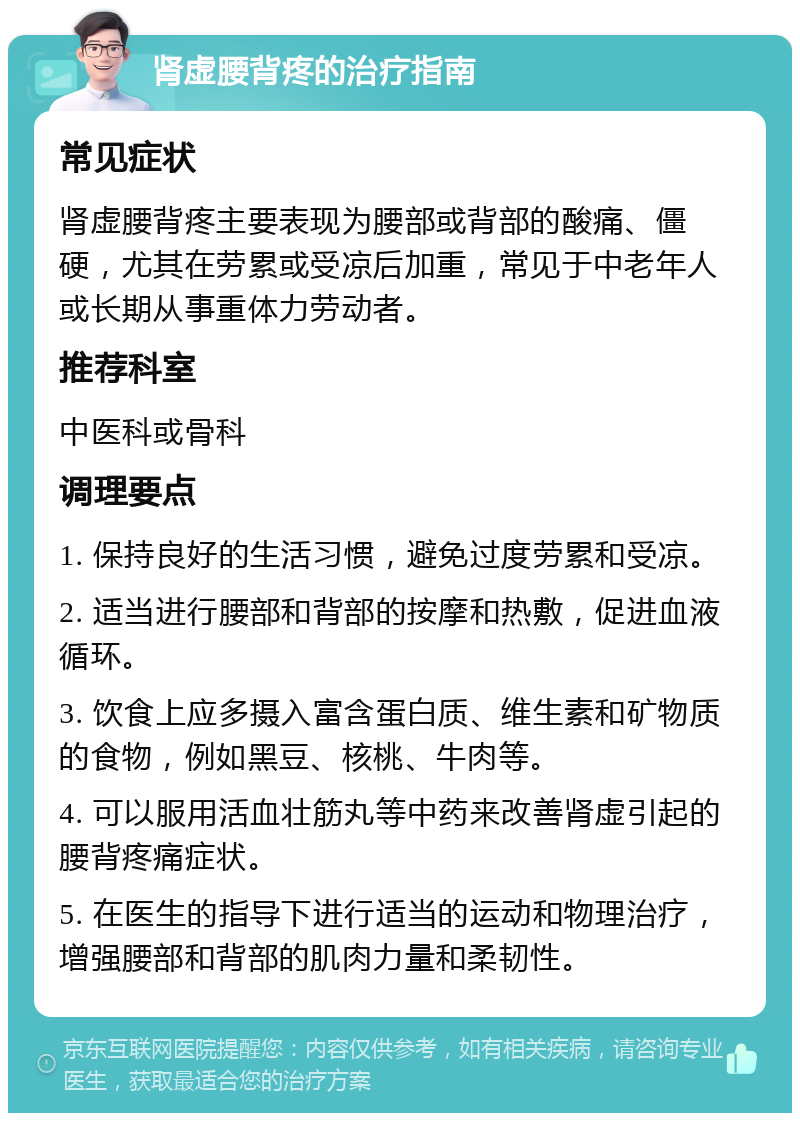 肾虚腰背疼的治疗指南 常见症状 肾虚腰背疼主要表现为腰部或背部的酸痛、僵硬，尤其在劳累或受凉后加重，常见于中老年人或长期从事重体力劳动者。 推荐科室 中医科或骨科 调理要点 1. 保持良好的生活习惯，避免过度劳累和受凉。 2. 适当进行腰部和背部的按摩和热敷，促进血液循环。 3. 饮食上应多摄入富含蛋白质、维生素和矿物质的食物，例如黑豆、核桃、牛肉等。 4. 可以服用活血壮筋丸等中药来改善肾虚引起的腰背疼痛症状。 5. 在医生的指导下进行适当的运动和物理治疗，增强腰部和背部的肌肉力量和柔韧性。