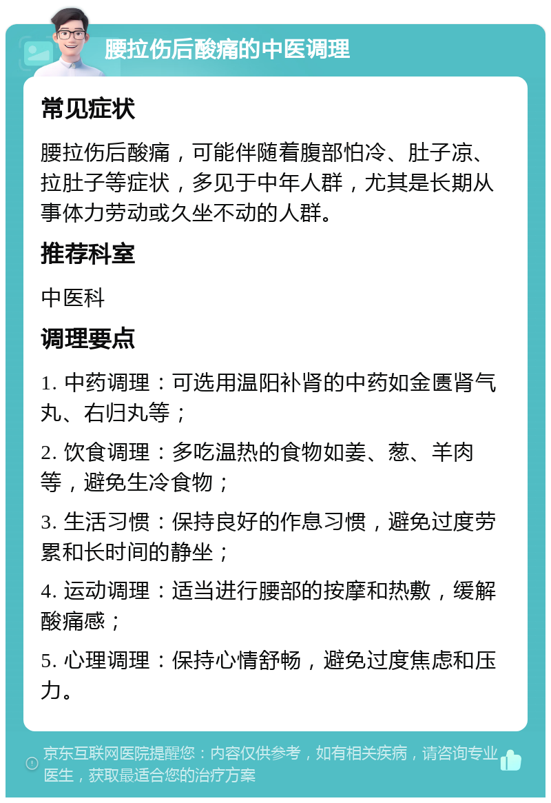 腰拉伤后酸痛的中医调理 常见症状 腰拉伤后酸痛，可能伴随着腹部怕冷、肚子凉、拉肚子等症状，多见于中年人群，尤其是长期从事体力劳动或久坐不动的人群。 推荐科室 中医科 调理要点 1. 中药调理：可选用温阳补肾的中药如金匮肾气丸、右归丸等； 2. 饮食调理：多吃温热的食物如姜、葱、羊肉等，避免生冷食物； 3. 生活习惯：保持良好的作息习惯，避免过度劳累和长时间的静坐； 4. 运动调理：适当进行腰部的按摩和热敷，缓解酸痛感； 5. 心理调理：保持心情舒畅，避免过度焦虑和压力。