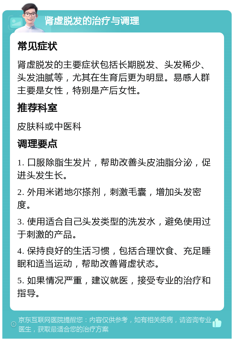 肾虚脱发的治疗与调理 常见症状 肾虚脱发的主要症状包括长期脱发、头发稀少、头发油腻等，尤其在生育后更为明显。易感人群主要是女性，特别是产后女性。 推荐科室 皮肤科或中医科 调理要点 1. 口服除脂生发片，帮助改善头皮油脂分泌，促进头发生长。 2. 外用米诺地尔搽剂，刺激毛囊，增加头发密度。 3. 使用适合自己头发类型的洗发水，避免使用过于刺激的产品。 4. 保持良好的生活习惯，包括合理饮食、充足睡眠和适当运动，帮助改善肾虚状态。 5. 如果情况严重，建议就医，接受专业的治疗和指导。