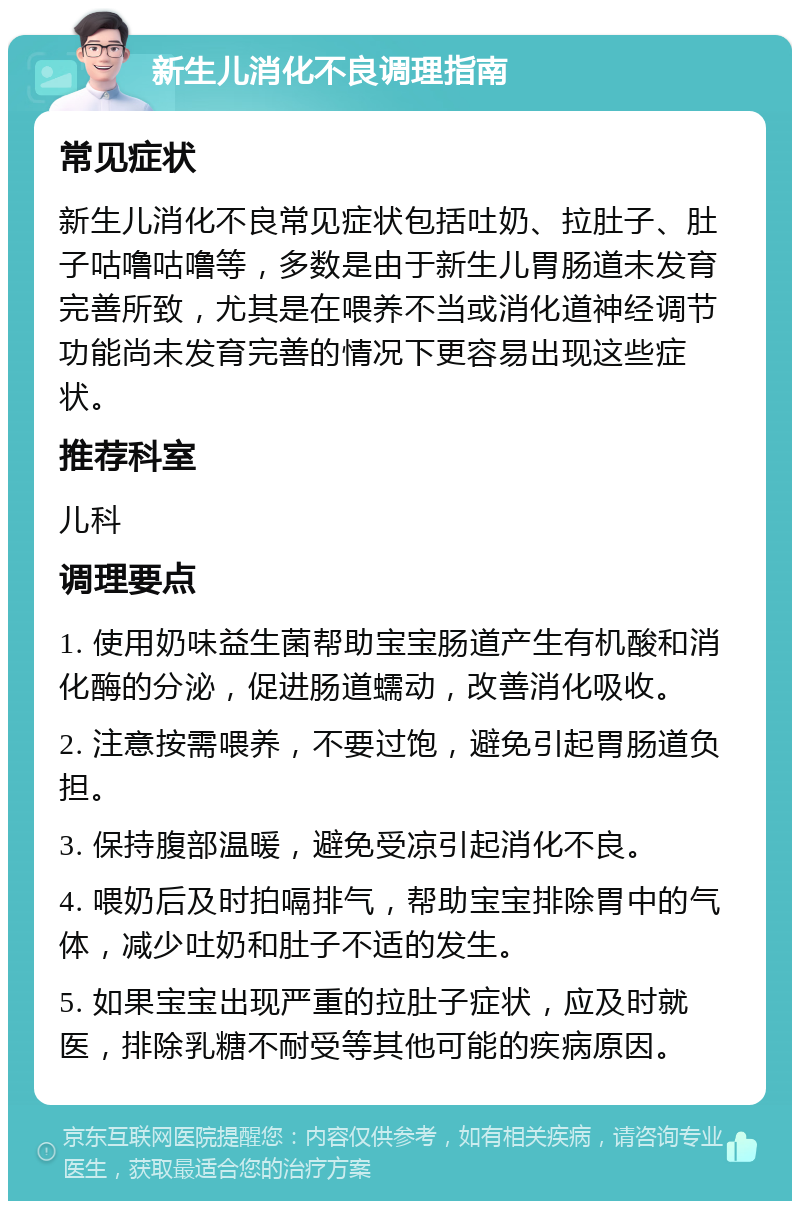 新生儿消化不良调理指南 常见症状 新生儿消化不良常见症状包括吐奶、拉肚子、肚子咕噜咕噜等，多数是由于新生儿胃肠道未发育完善所致，尤其是在喂养不当或消化道神经调节功能尚未发育完善的情况下更容易出现这些症状。 推荐科室 儿科 调理要点 1. 使用奶味益生菌帮助宝宝肠道产生有机酸和消化酶的分泌，促进肠道蠕动，改善消化吸收。 2. 注意按需喂养，不要过饱，避免引起胃肠道负担。 3. 保持腹部温暖，避免受凉引起消化不良。 4. 喂奶后及时拍嗝排气，帮助宝宝排除胃中的气体，减少吐奶和肚子不适的发生。 5. 如果宝宝出现严重的拉肚子症状，应及时就医，排除乳糖不耐受等其他可能的疾病原因。