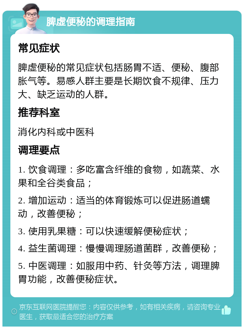 脾虚便秘的调理指南 常见症状 脾虚便秘的常见症状包括肠胃不适、便秘、腹部胀气等。易感人群主要是长期饮食不规律、压力大、缺乏运动的人群。 推荐科室 消化内科或中医科 调理要点 1. 饮食调理：多吃富含纤维的食物，如蔬菜、水果和全谷类食品； 2. 增加运动：适当的体育锻炼可以促进肠道蠕动，改善便秘； 3. 使用乳果糖：可以快速缓解便秘症状； 4. 益生菌调理：慢慢调理肠道菌群，改善便秘； 5. 中医调理：如服用中药、针灸等方法，调理脾胃功能，改善便秘症状。