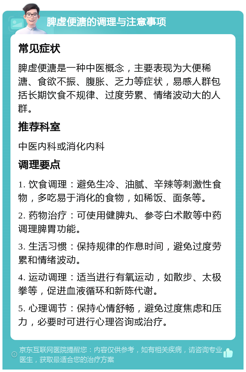 脾虚便溏的调理与注意事项 常见症状 脾虚便溏是一种中医概念，主要表现为大便稀溏、食欲不振、腹胀、乏力等症状，易感人群包括长期饮食不规律、过度劳累、情绪波动大的人群。 推荐科室 中医内科或消化内科 调理要点 1. 饮食调理：避免生冷、油腻、辛辣等刺激性食物，多吃易于消化的食物，如稀饭、面条等。 2. 药物治疗：可使用健脾丸、参苓白术散等中药调理脾胃功能。 3. 生活习惯：保持规律的作息时间，避免过度劳累和情绪波动。 4. 运动调理：适当进行有氧运动，如散步、太极拳等，促进血液循环和新陈代谢。 5. 心理调节：保持心情舒畅，避免过度焦虑和压力，必要时可进行心理咨询或治疗。