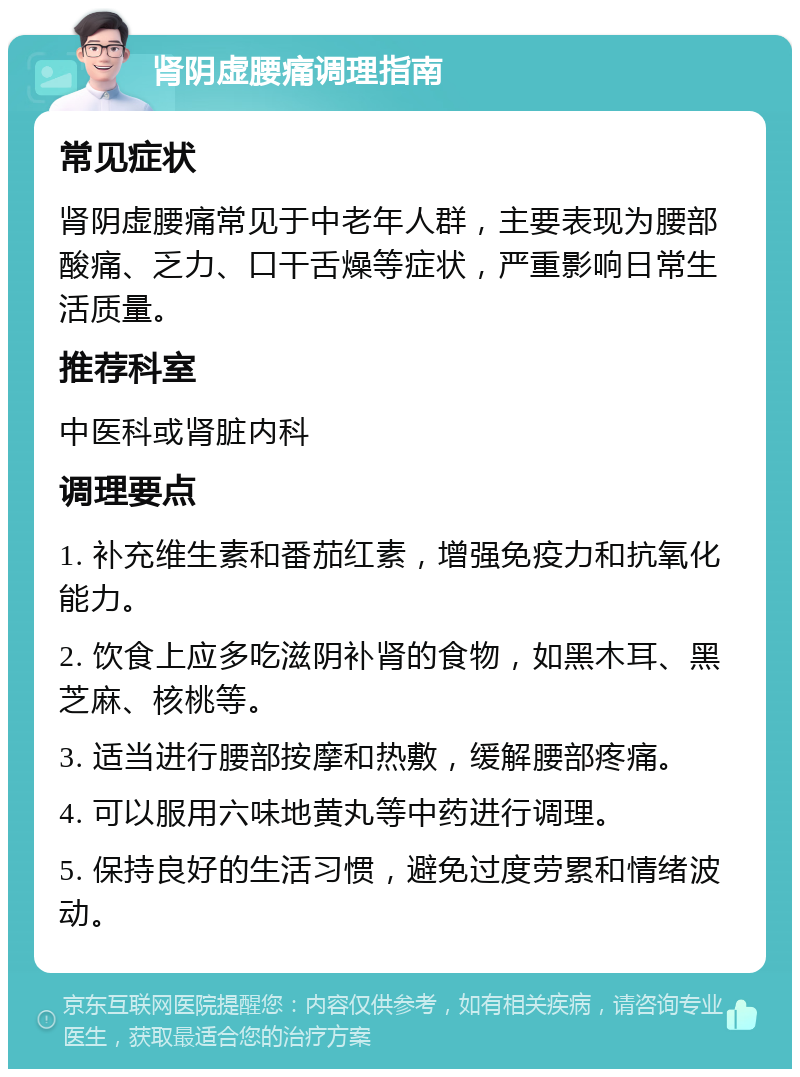 肾阴虚腰痛调理指南 常见症状 肾阴虚腰痛常见于中老年人群，主要表现为腰部酸痛、乏力、口干舌燥等症状，严重影响日常生活质量。 推荐科室 中医科或肾脏内科 调理要点 1. 补充维生素和番茄红素，增强免疫力和抗氧化能力。 2. 饮食上应多吃滋阴补肾的食物，如黑木耳、黑芝麻、核桃等。 3. 适当进行腰部按摩和热敷，缓解腰部疼痛。 4. 可以服用六味地黄丸等中药进行调理。 5. 保持良好的生活习惯，避免过度劳累和情绪波动。