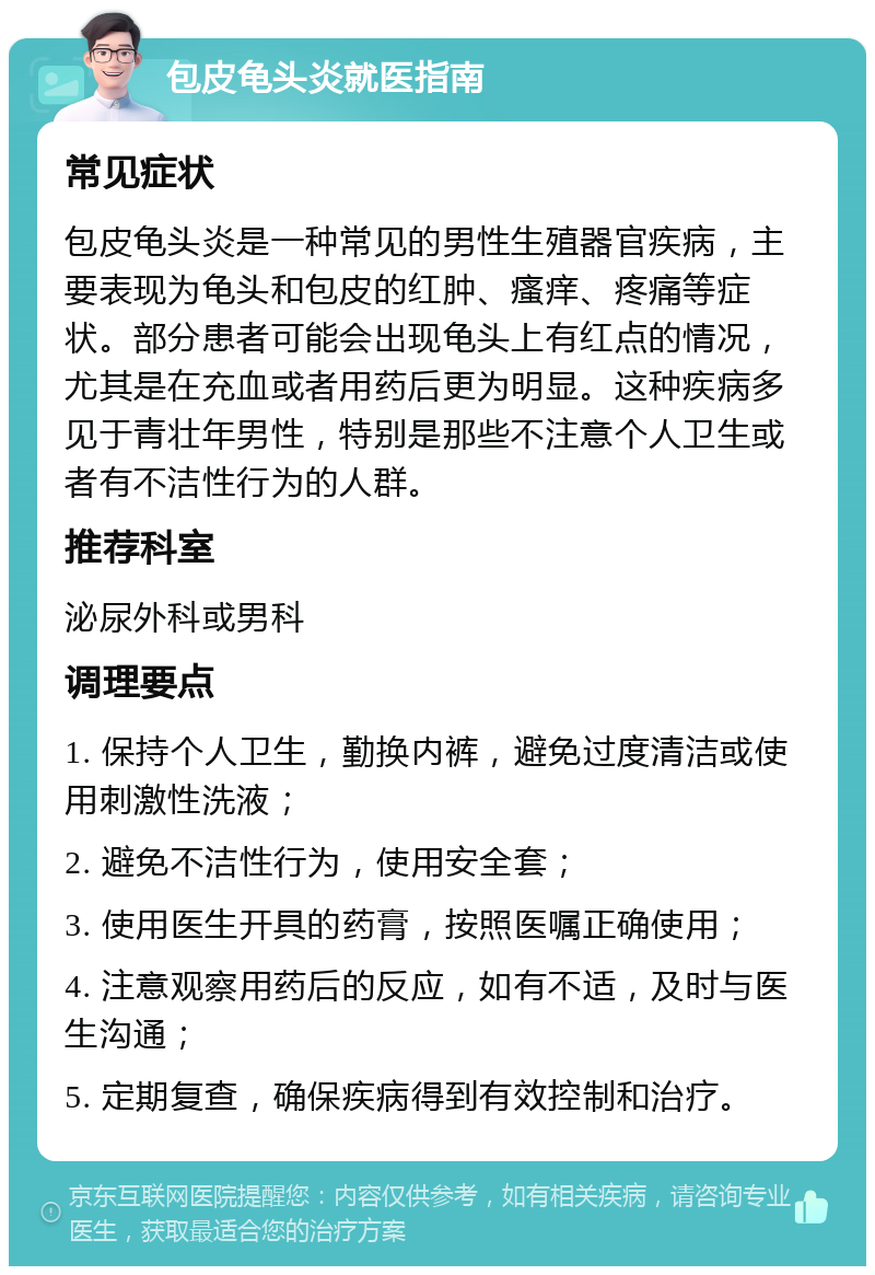 包皮龟头炎就医指南 常见症状 包皮龟头炎是一种常见的男性生殖器官疾病，主要表现为龟头和包皮的红肿、瘙痒、疼痛等症状。部分患者可能会出现龟头上有红点的情况，尤其是在充血或者用药后更为明显。这种疾病多见于青壮年男性，特别是那些不注意个人卫生或者有不洁性行为的人群。 推荐科室 泌尿外科或男科 调理要点 1. 保持个人卫生，勤换内裤，避免过度清洁或使用刺激性洗液； 2. 避免不洁性行为，使用安全套； 3. 使用医生开具的药膏，按照医嘱正确使用； 4. 注意观察用药后的反应，如有不适，及时与医生沟通； 5. 定期复查，确保疾病得到有效控制和治疗。